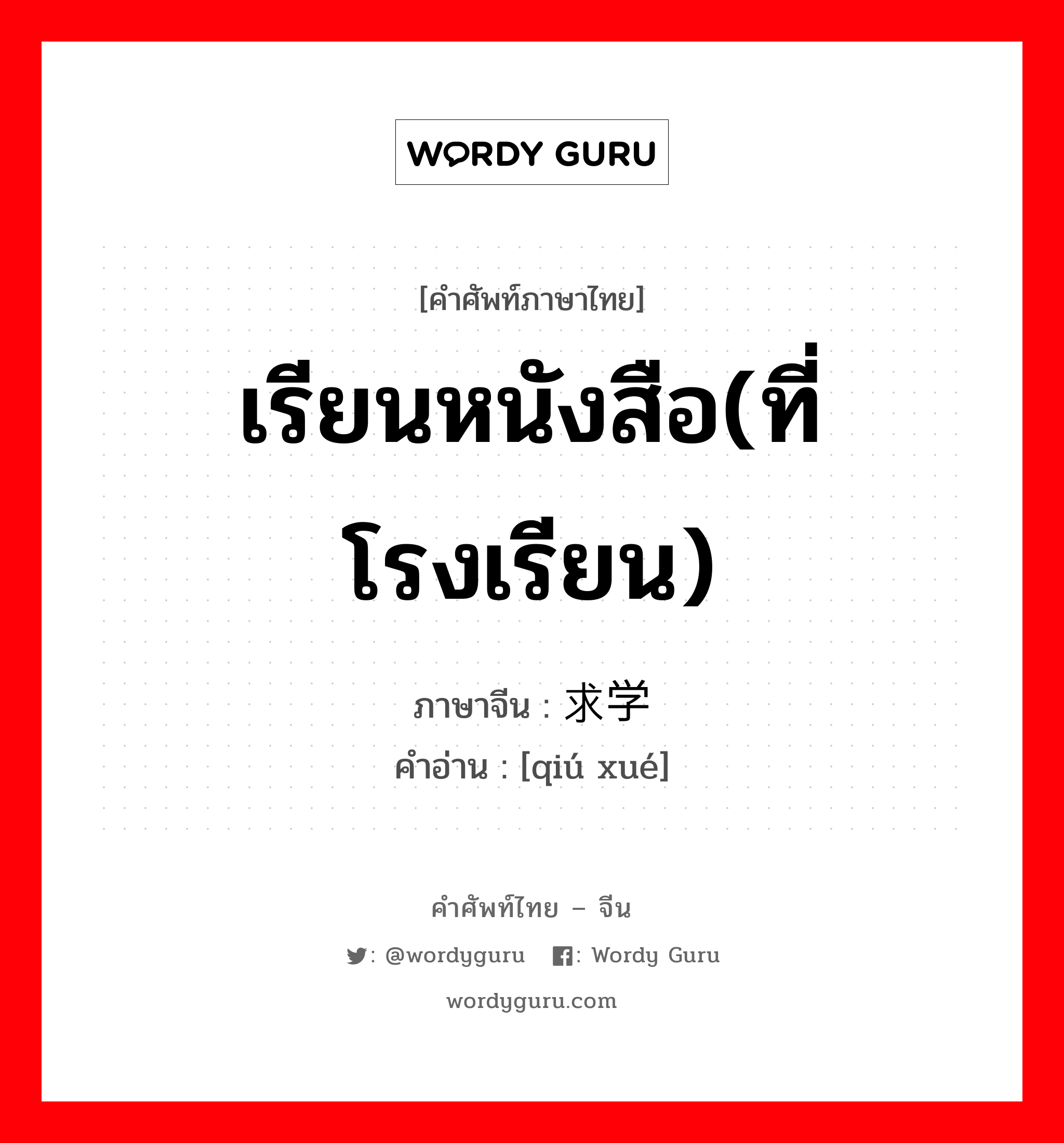 เรียนหนังสือ(ที่โรงเรียน) ภาษาจีนคืออะไร, คำศัพท์ภาษาไทย - จีน เรียนหนังสือ(ที่โรงเรียน) ภาษาจีน 求学 คำอ่าน [qiú xué]