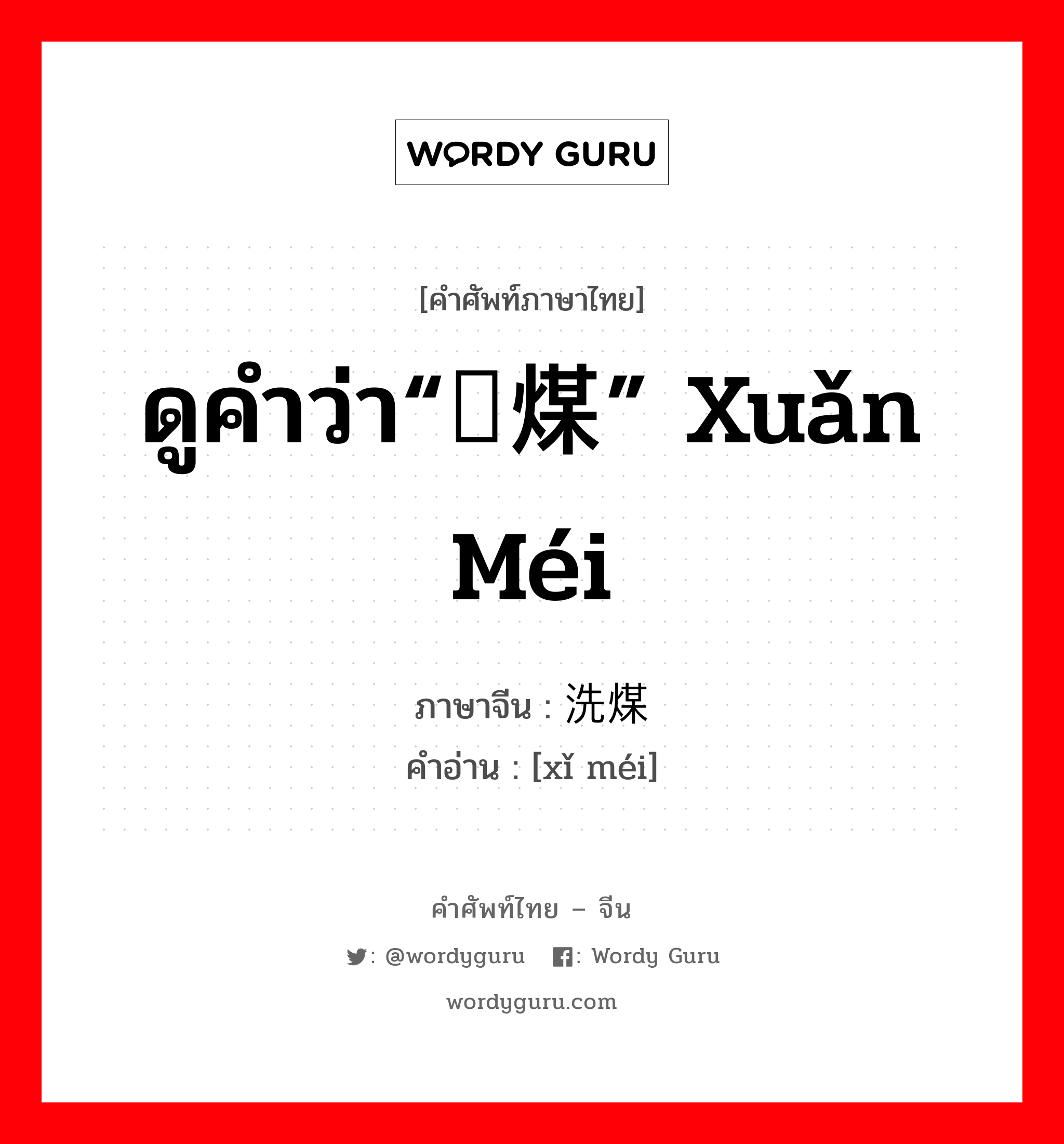 ดูคำว่า“选煤” xuǎn méi ภาษาจีนคืออะไร, คำศัพท์ภาษาไทย - จีน ดูคำว่า“选煤” xuǎn méi ภาษาจีน 洗煤 คำอ่าน [xǐ méi]