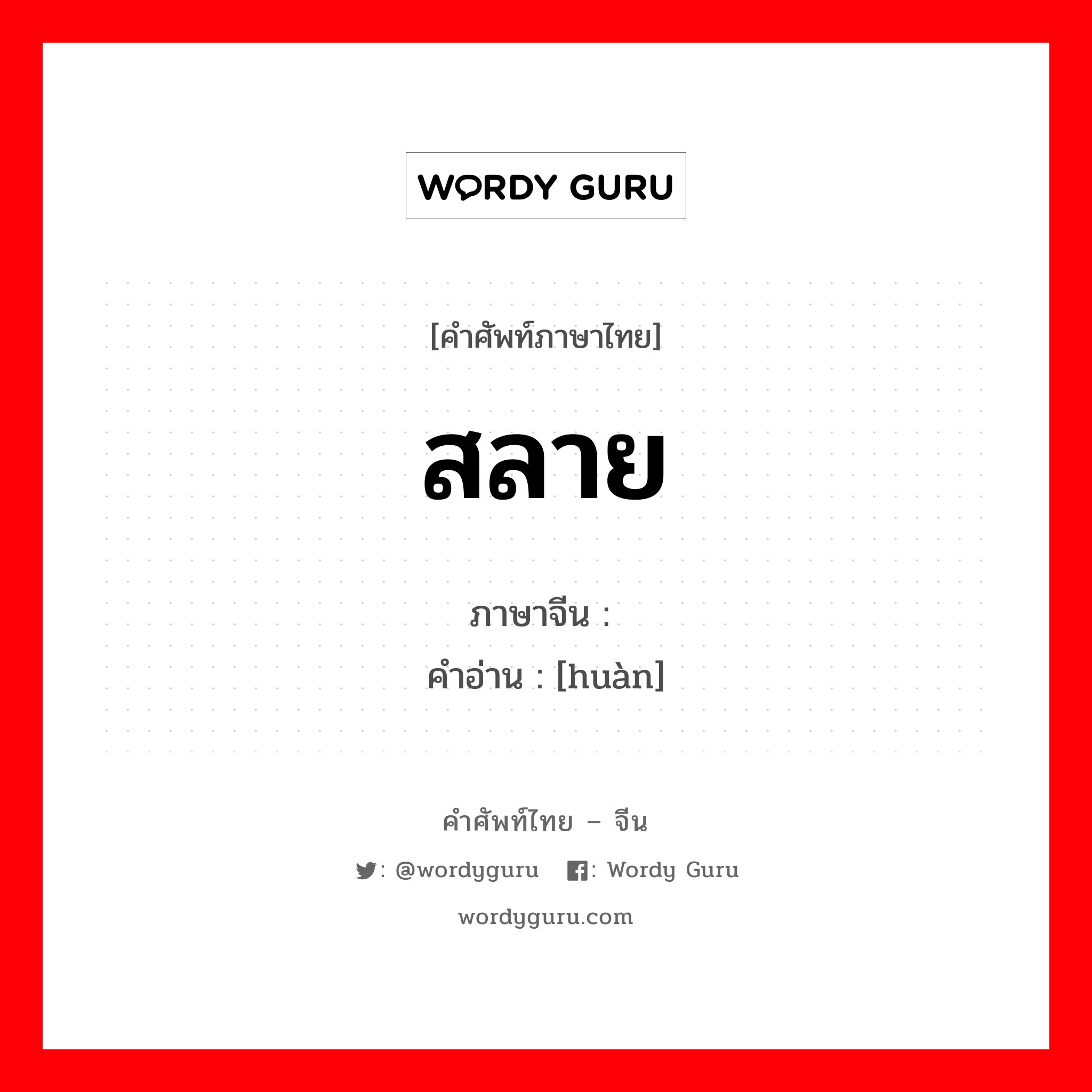 涣 ภาษาไทย?, คำศัพท์ภาษาไทย - จีน 涣 ภาษาจีน สลาย คำอ่าน [huàn]