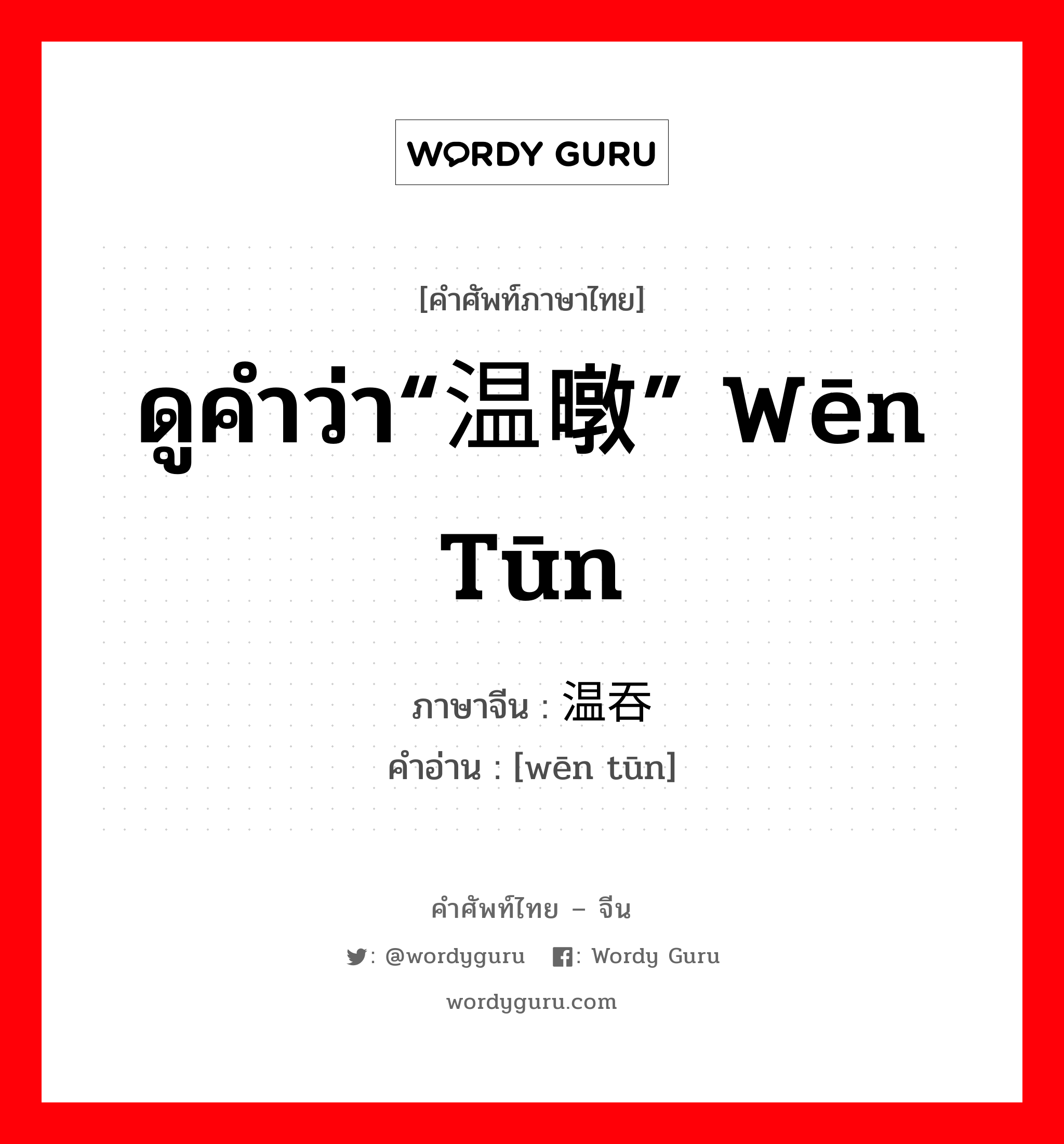 ดูคำว่า“温暾” wēn tūn ภาษาจีนคืออะไร, คำศัพท์ภาษาไทย - จีน ดูคำว่า“温暾” wēn tūn ภาษาจีน 温吞 คำอ่าน [wēn tūn]