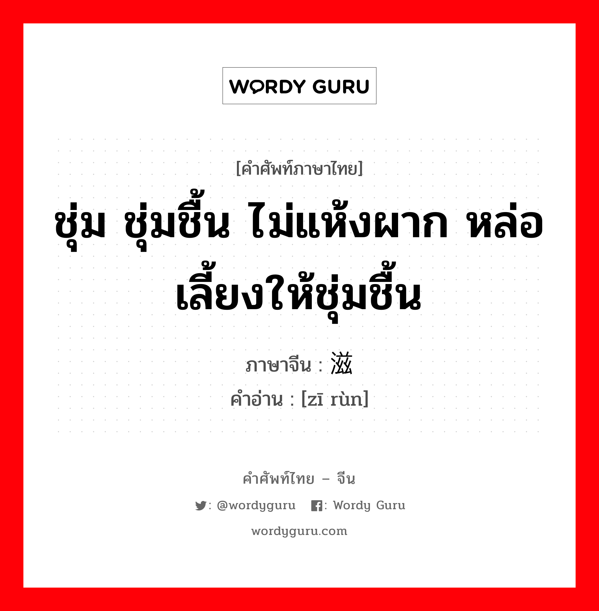 ชุ่ม ชุ่มชื้น ไม่แห้งผาก หล่อเลี้ยงให้ชุ่มชื้น ภาษาจีนคืออะไร, คำศัพท์ภาษาไทย - จีน ชุ่ม ชุ่มชื้น ไม่แห้งผาก หล่อเลี้ยงให้ชุ่มชื้น ภาษาจีน 滋润 คำอ่าน [zī rùn]