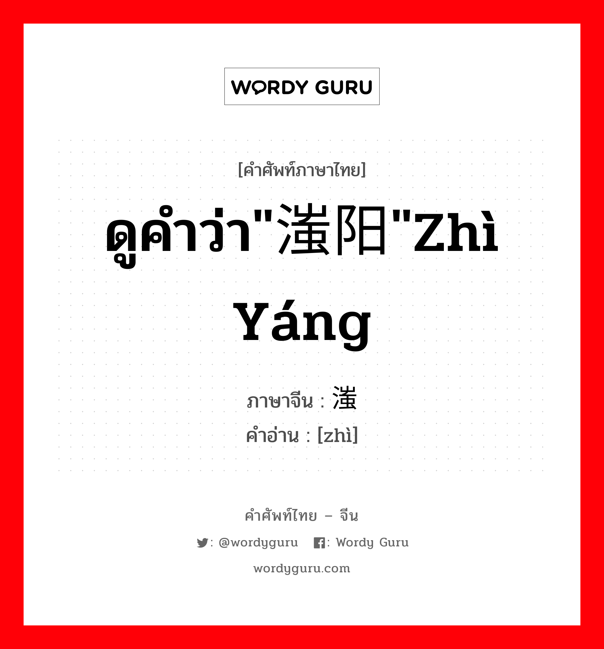 ดูคำว่า"滍阳"zhì yáng ภาษาจีนคืออะไร, คำศัพท์ภาษาไทย - จีน ดูคำว่า"滍阳"zhì yáng ภาษาจีน 滍 คำอ่าน [zhì]
