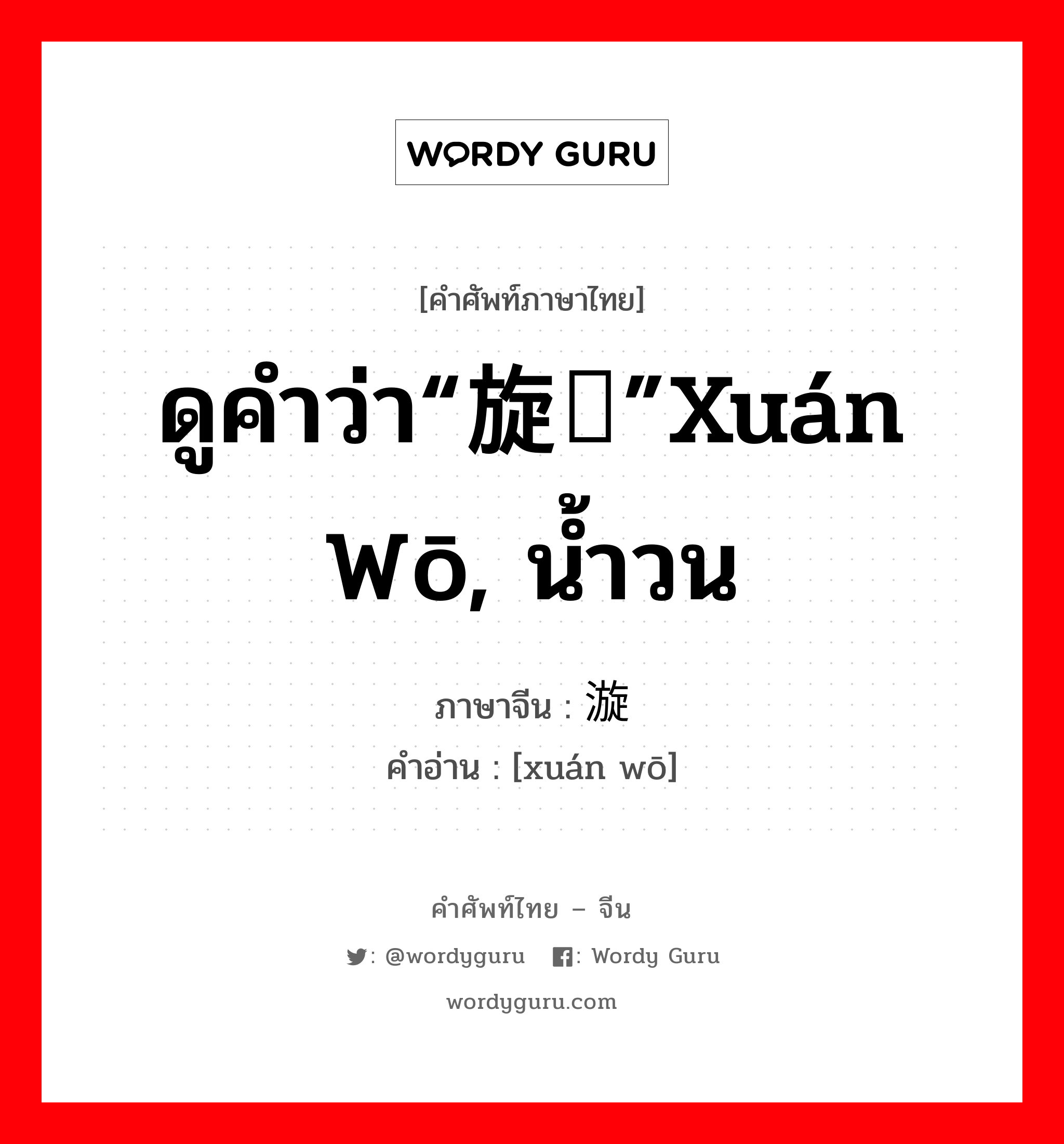 ดูคำว่า“旋涡”xuán wō, น้ำวน ภาษาจีนคืออะไร, คำศัพท์ภาษาไทย - จีน ดูคำว่า“旋涡”xuán wō, น้ำวน ภาษาจีน 漩涡 คำอ่าน [xuán wō]