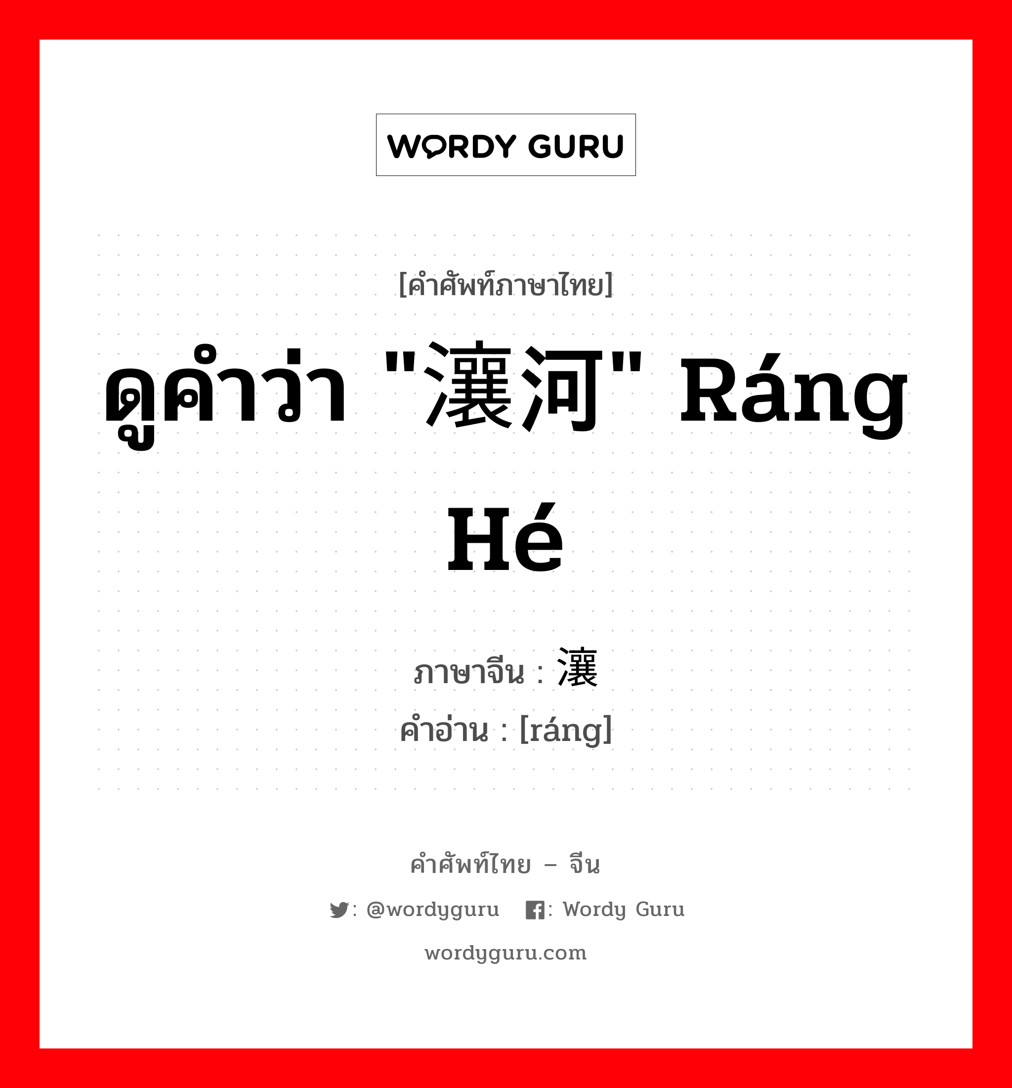ดูคำว่า "瀼河" ráng hé ภาษาจีนคืออะไร, คำศัพท์ภาษาไทย - จีน ดูคำว่า "瀼河" ráng hé ภาษาจีน 瀼 คำอ่าน [ráng]