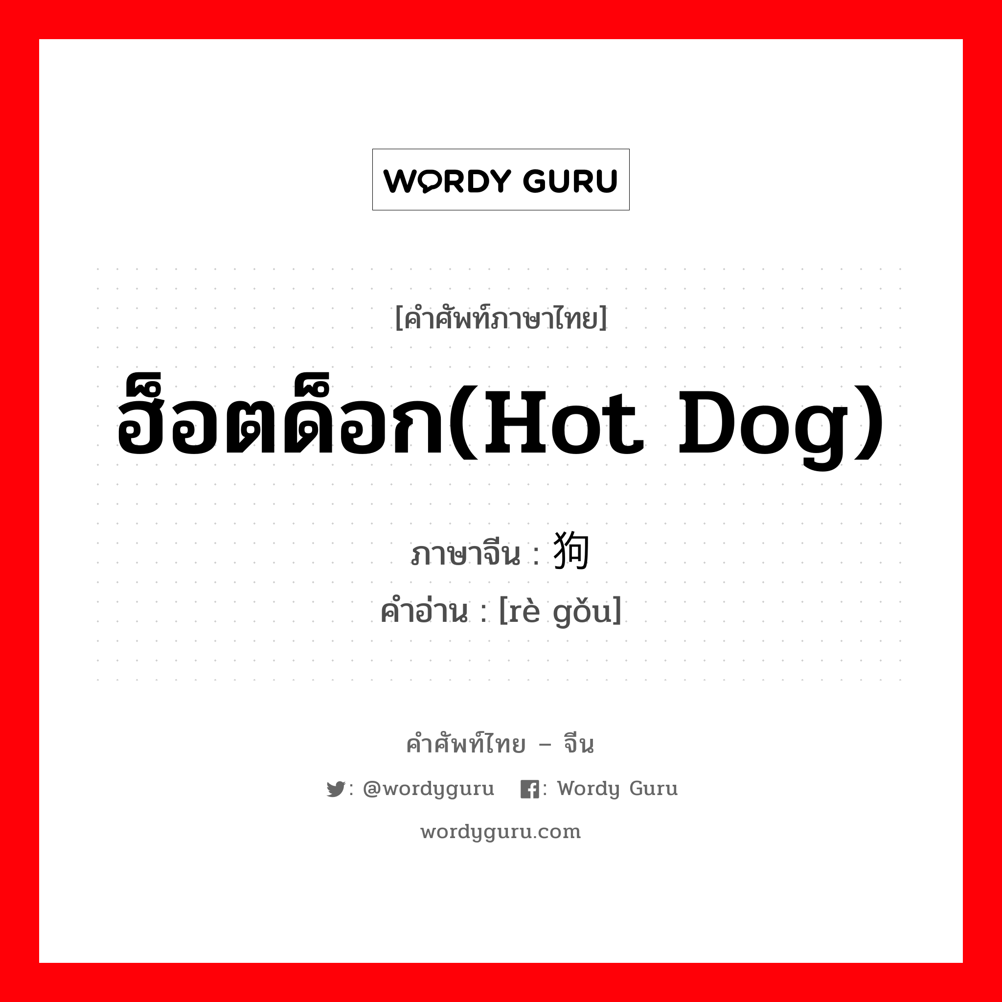 ฮ็อตด็อก(hot dog) ภาษาจีนคืออะไร, คำศัพท์ภาษาไทย - จีน ฮ็อตด็อก(hot dog) ภาษาจีน 热狗 คำอ่าน [rè gǒu]