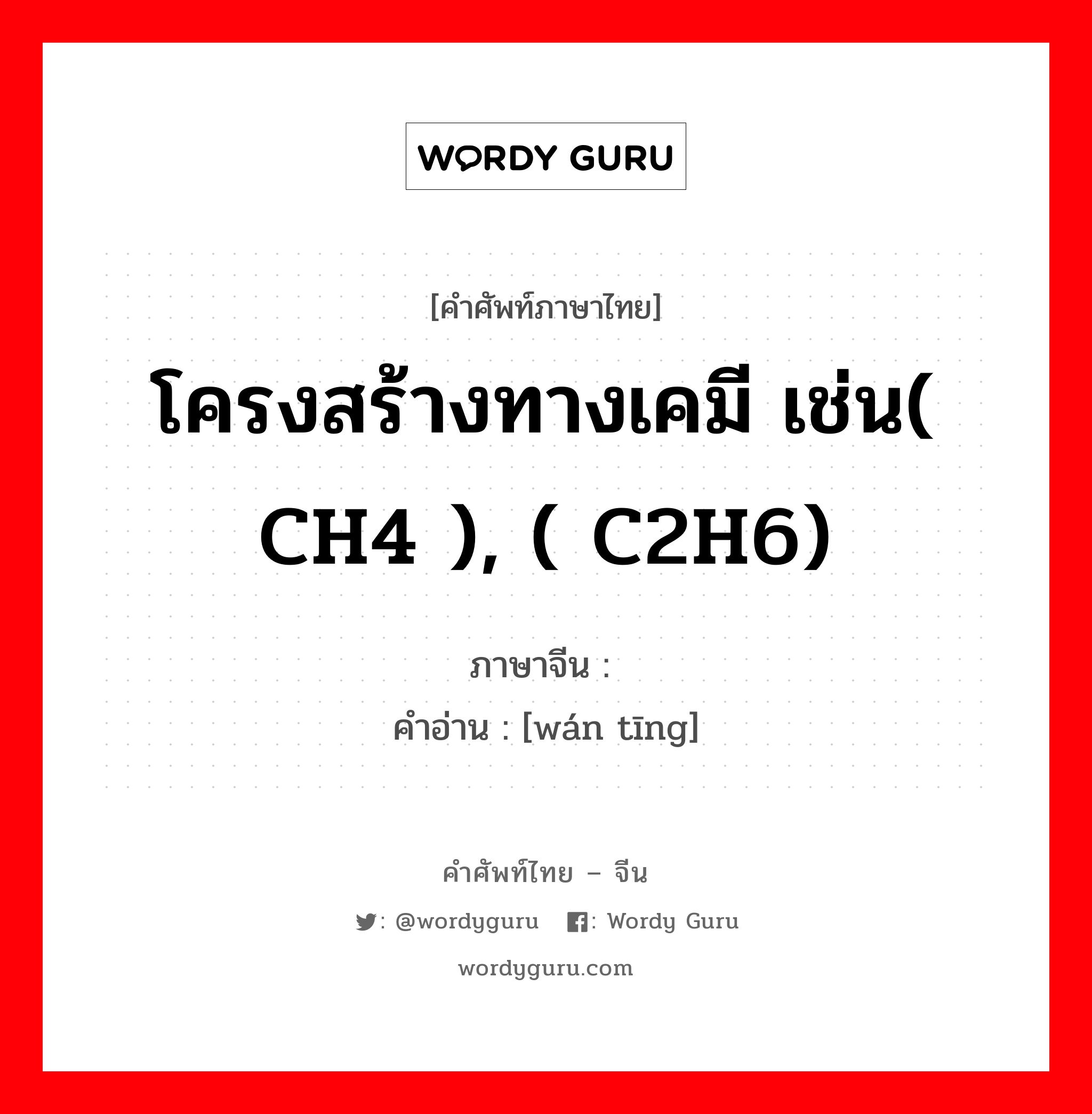 โครงสร้างทางเคมี เช่น( CH4 ), ( C2H6) ภาษาจีนคืออะไร, คำศัพท์ภาษาไทย - จีน โครงสร้างทางเคมี เช่น( CH4 ), ( C2H6) ภาษาจีน 烷烃 คำอ่าน [wán tīng]