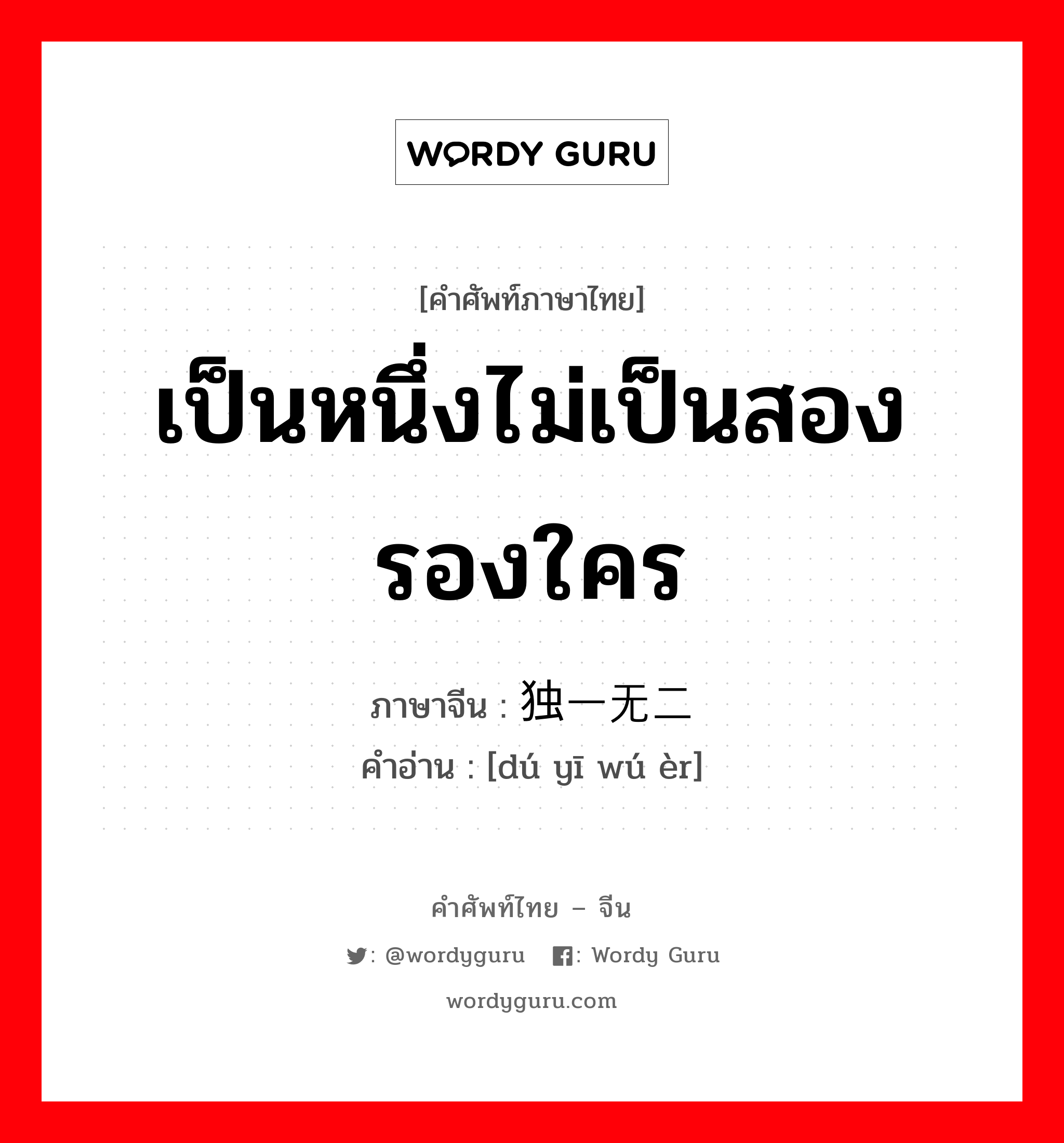 เป็นหนึ่งไม่เป็นสองรองใคร ภาษาจีนคืออะไร, คำศัพท์ภาษาไทย - จีน เป็นหนึ่งไม่เป็นสองรองใคร ภาษาจีน 独一无二 คำอ่าน [dú yī wú èr]