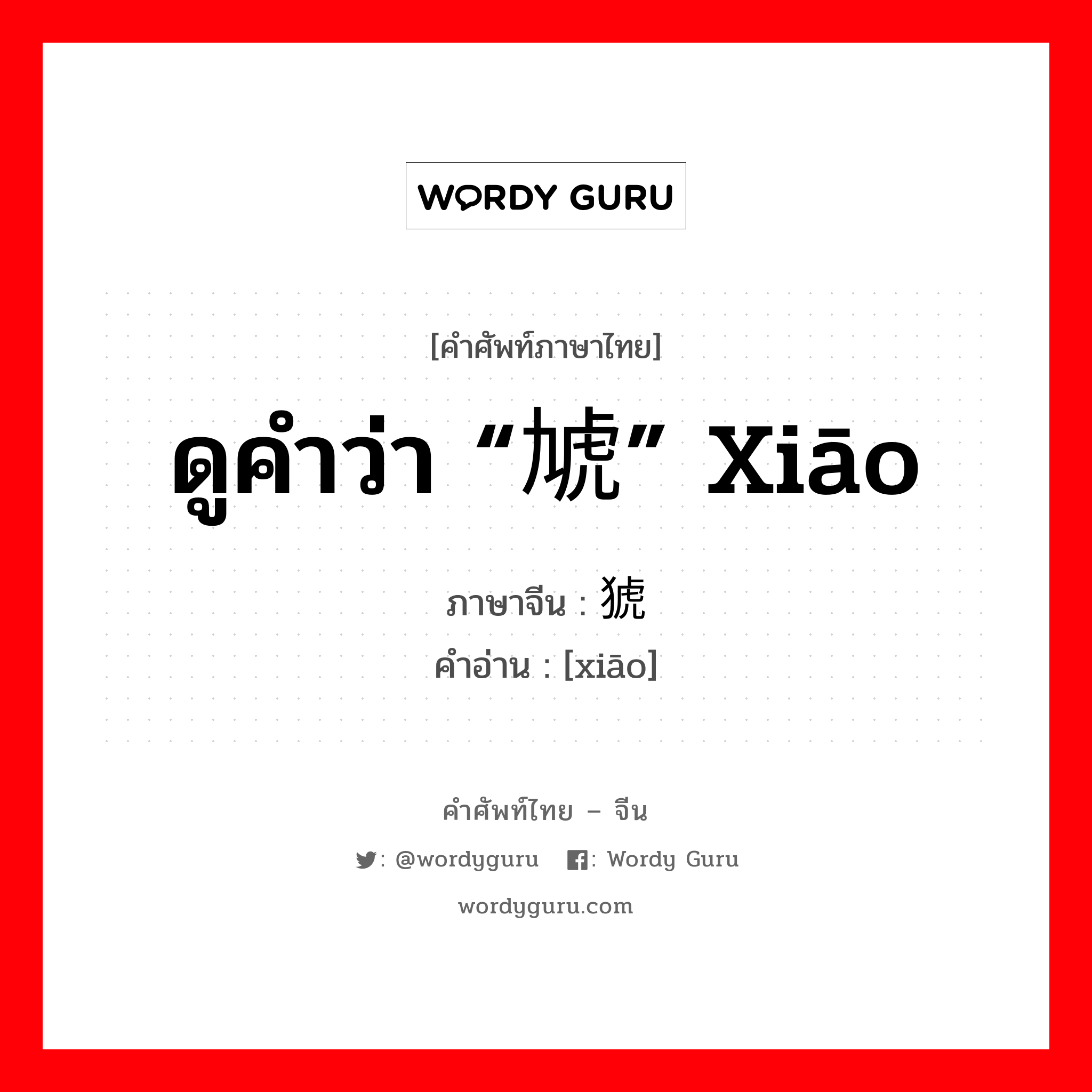 ดูคำว่า “虓” xiāo ภาษาจีนคืออะไร, คำศัพท์ภาษาไทย - จีน ดูคำว่า “虓” xiāo ภาษาจีน 猇 คำอ่าน [xiāo]