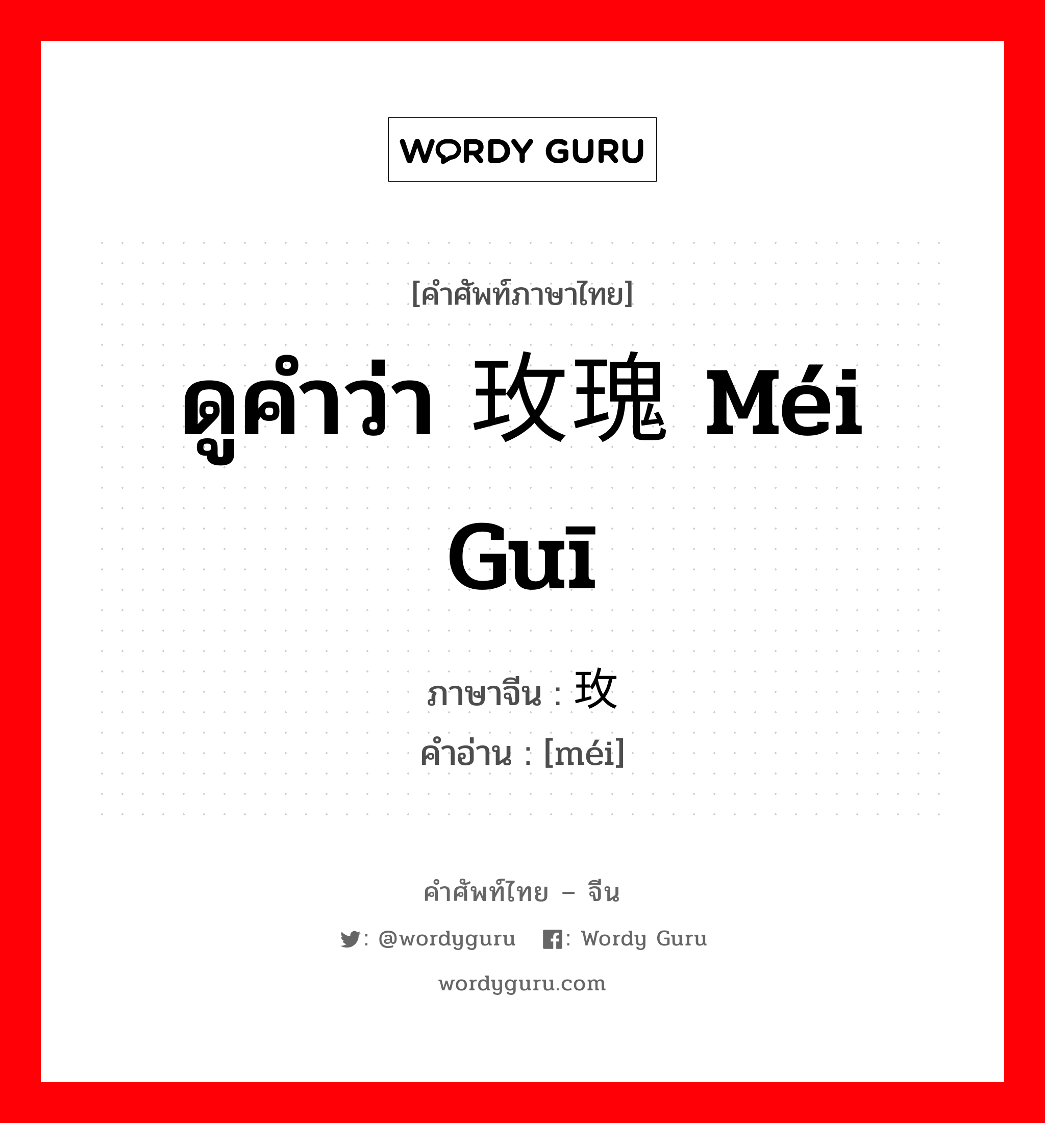 ดูคำว่า 玫瑰 méi guī ภาษาจีนคืออะไร, คำศัพท์ภาษาไทย - จีน ดูคำว่า 玫瑰 méi guī ภาษาจีน 玫 คำอ่าน [méi]