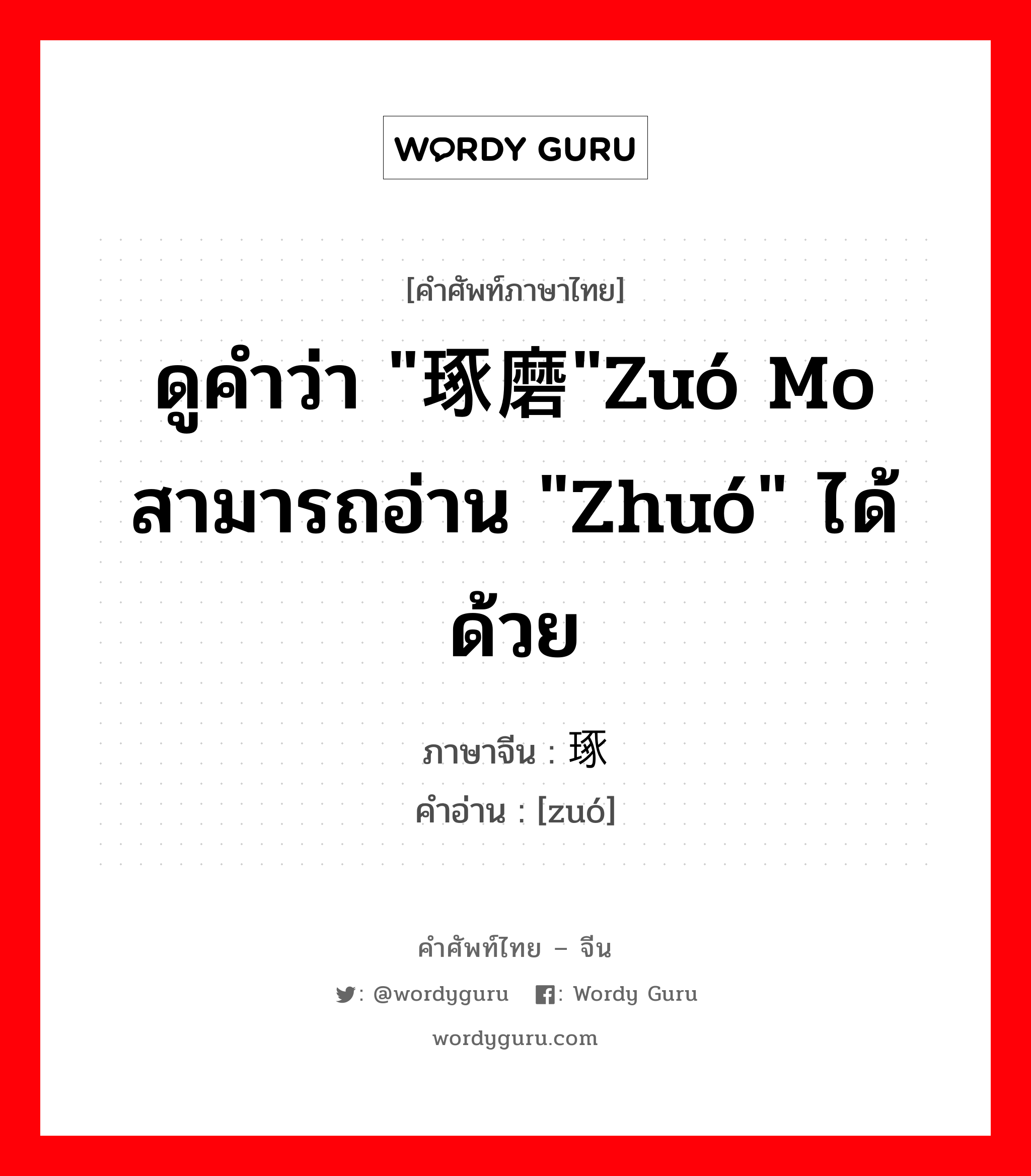 ดูคำว่า "琢磨"zuó mo สามารถอ่าน "zhuó" ได้ด้วย ภาษาจีนคืออะไร, คำศัพท์ภาษาไทย - จีน ดูคำว่า "琢磨"zuó mo สามารถอ่าน "zhuó" ได้ด้วย ภาษาจีน 琢 คำอ่าน [zuó]