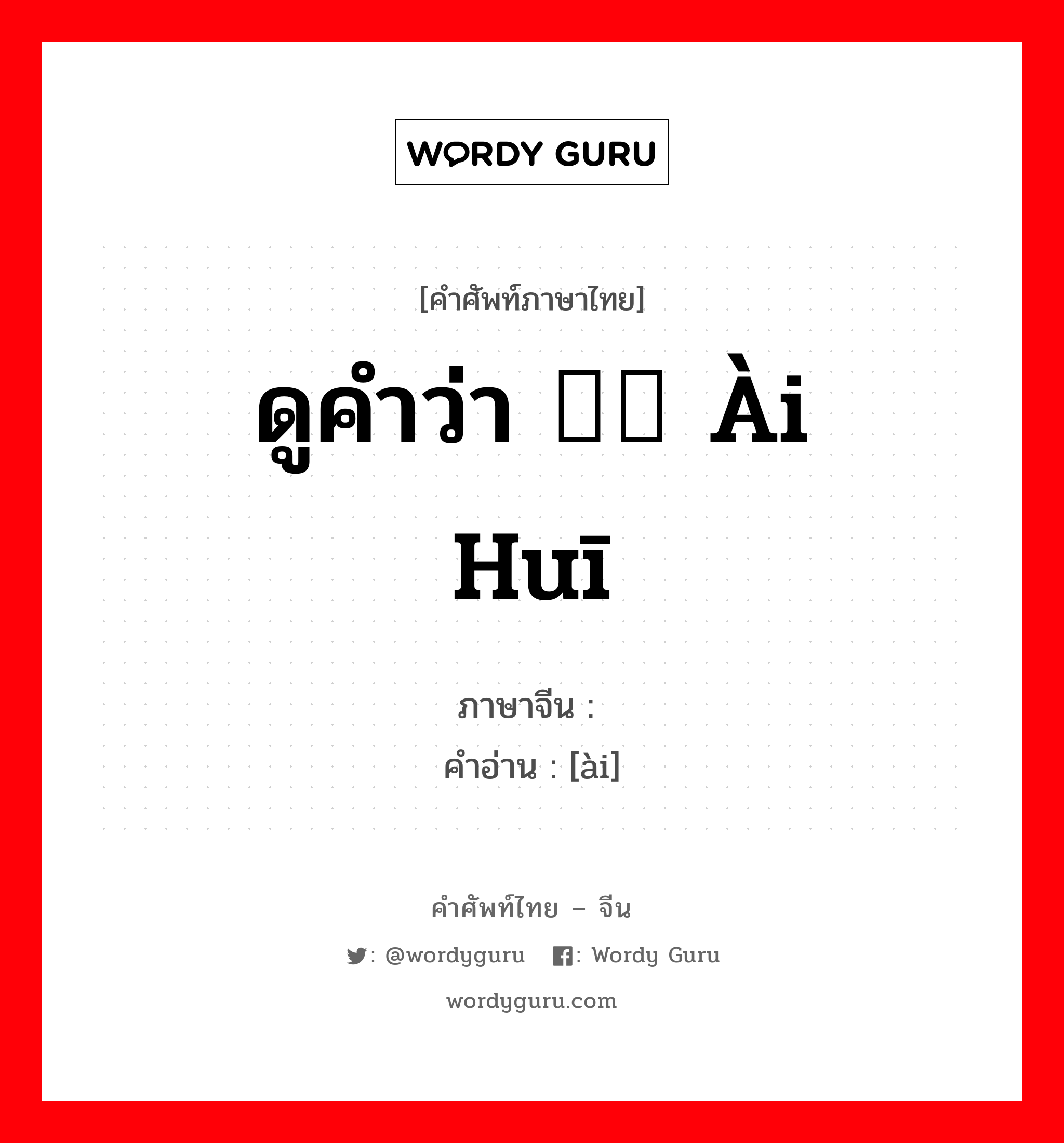 ดูคำว่า 瑷珲 ài huī ภาษาจีนคืออะไร, คำศัพท์ภาษาไทย - จีน ดูคำว่า 瑷珲 ài huī ภาษาจีน 瑷 คำอ่าน [ài]
