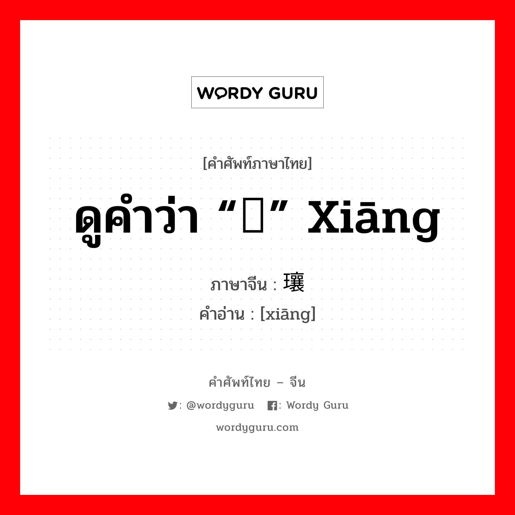ดูคำว่า “镶” xiāng ภาษาจีนคืออะไร, คำศัพท์ภาษาไทย - จีน ดูคำว่า “镶” xiāng ภาษาจีน 瓖 คำอ่าน [xiāng]