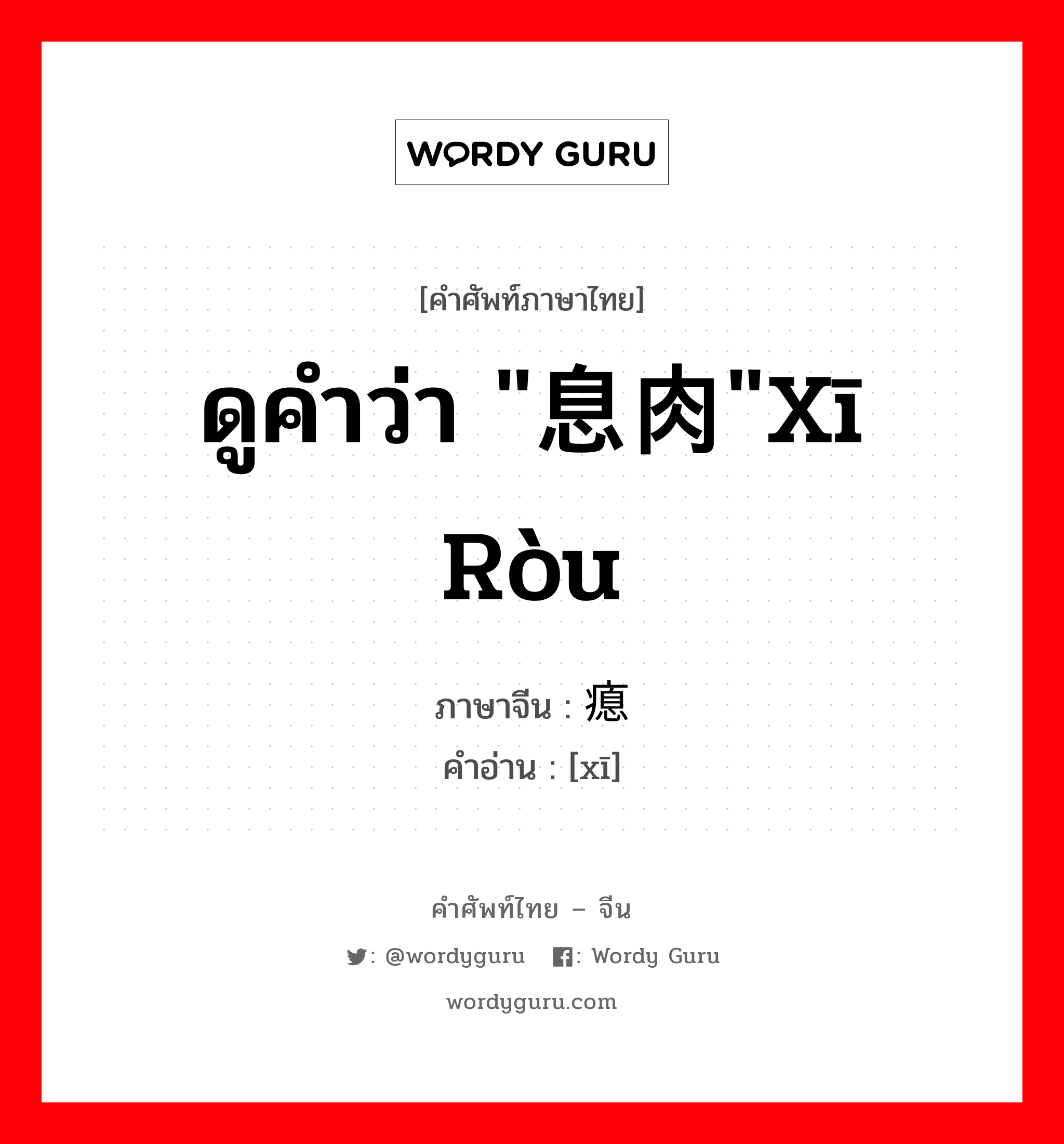 ดูคำว่า "息肉"xī ròu ภาษาจีนคืออะไร, คำศัพท์ภาษาไทย - จีน ดูคำว่า "息肉"xī ròu ภาษาจีน 瘜 คำอ่าน [xī]