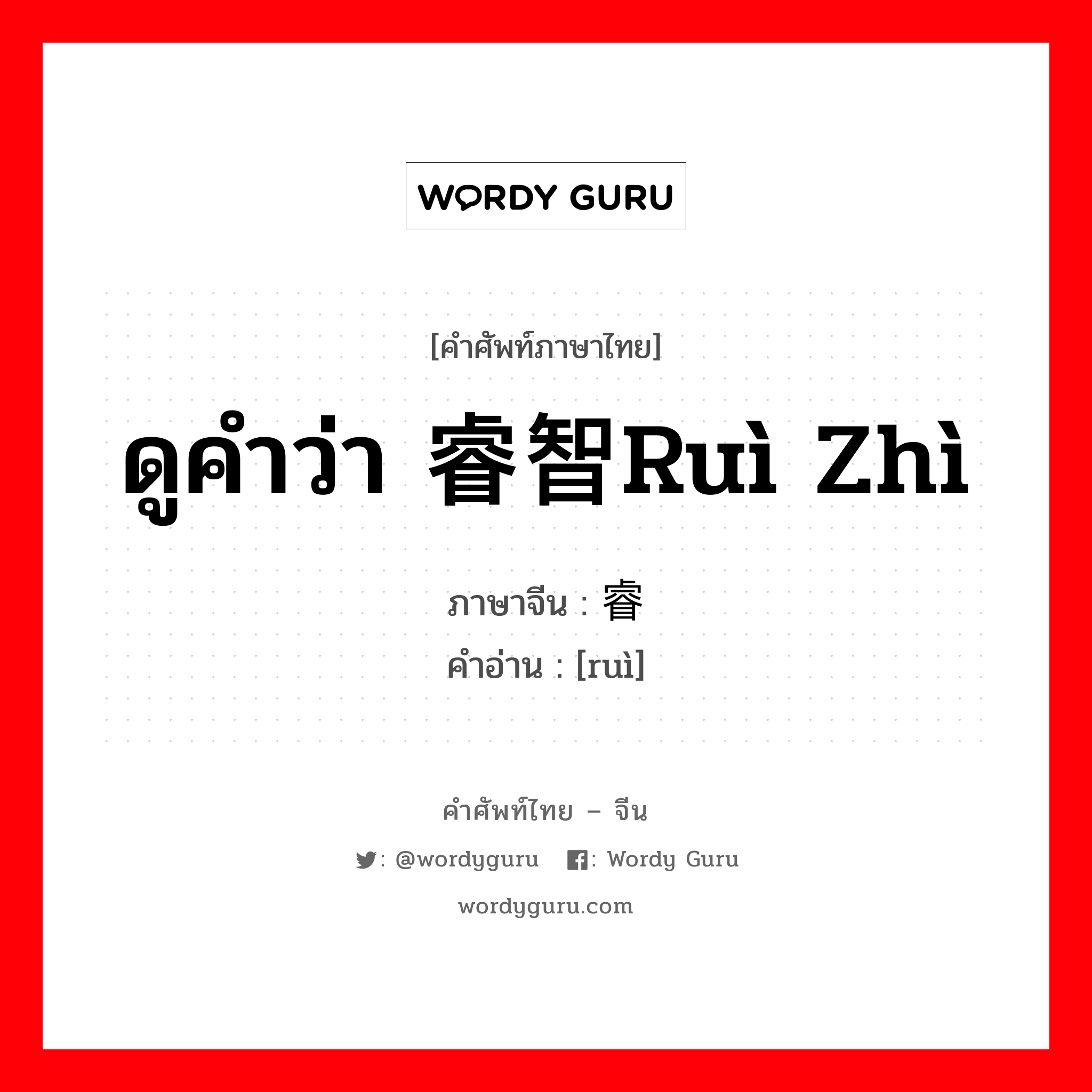ดูคำว่า 睿智ruì zhì ภาษาจีนคืออะไร, คำศัพท์ภาษาไทย - จีน ดูคำว่า 睿智ruì zhì ภาษาจีน 睿 คำอ่าน [ruì]