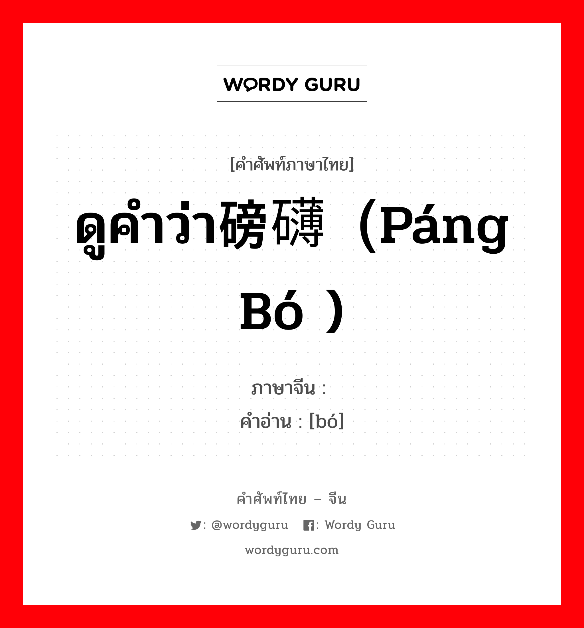 ดูคำว่า磅礴（páng bó ) ภาษาจีนคืออะไร, คำศัพท์ภาษาไทย - จีน ดูคำว่า磅礴（páng bó ) ภาษาจีน 礡 คำอ่าน [bó]