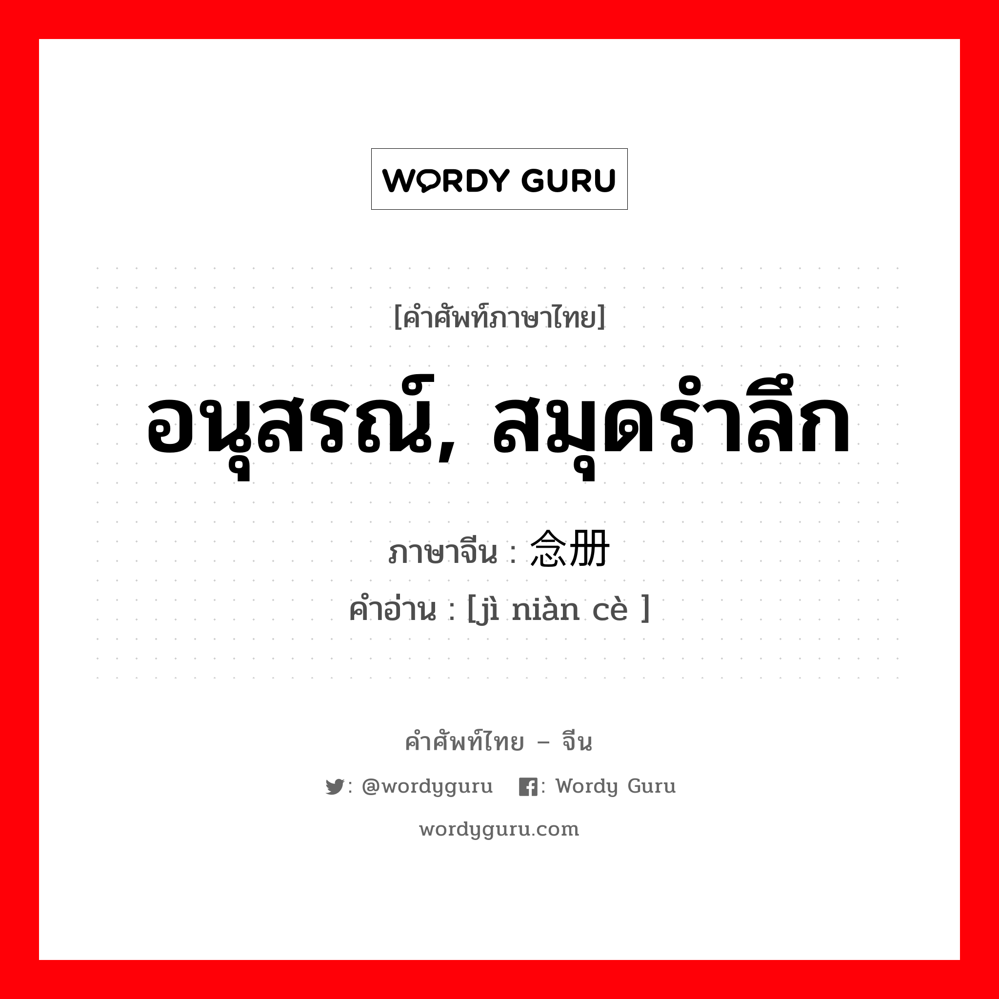 อนุสรณ์, สมุดรำลึก ภาษาจีนคืออะไร, คำศัพท์ภาษาไทย - จีน อนุสรณ์, สมุดรำลึก ภาษาจีน 纪念册 คำอ่าน [jì niàn cè ]