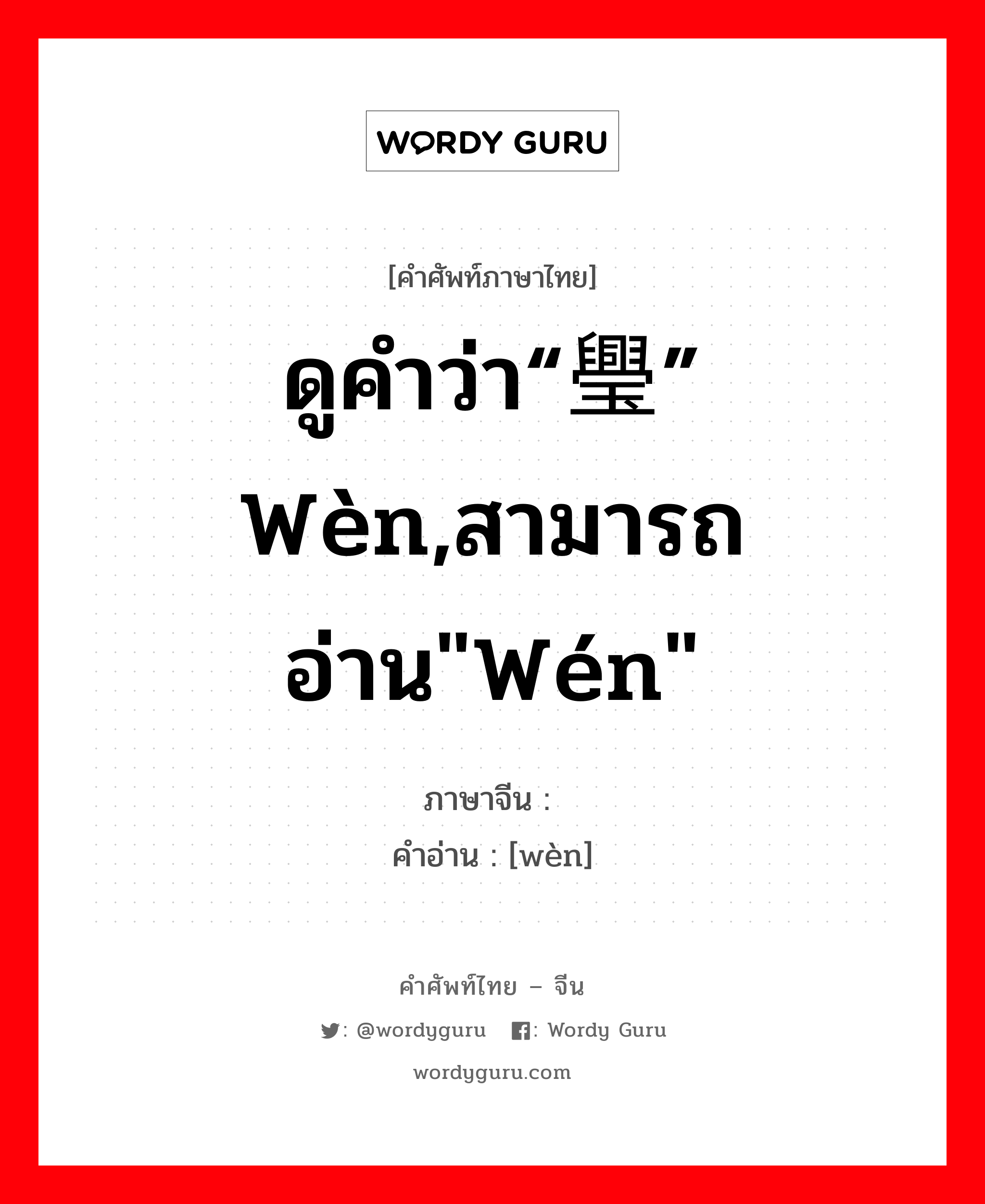ดูคำว่า“璺” wèn,สามารถอ่าน"wén" ภาษาจีนคืออะไร, คำศัพท์ภาษาไทย - จีน ดูคำว่า“璺” wèn,สามารถอ่าน"wén" ภาษาจีน 纹 คำอ่าน [wèn]