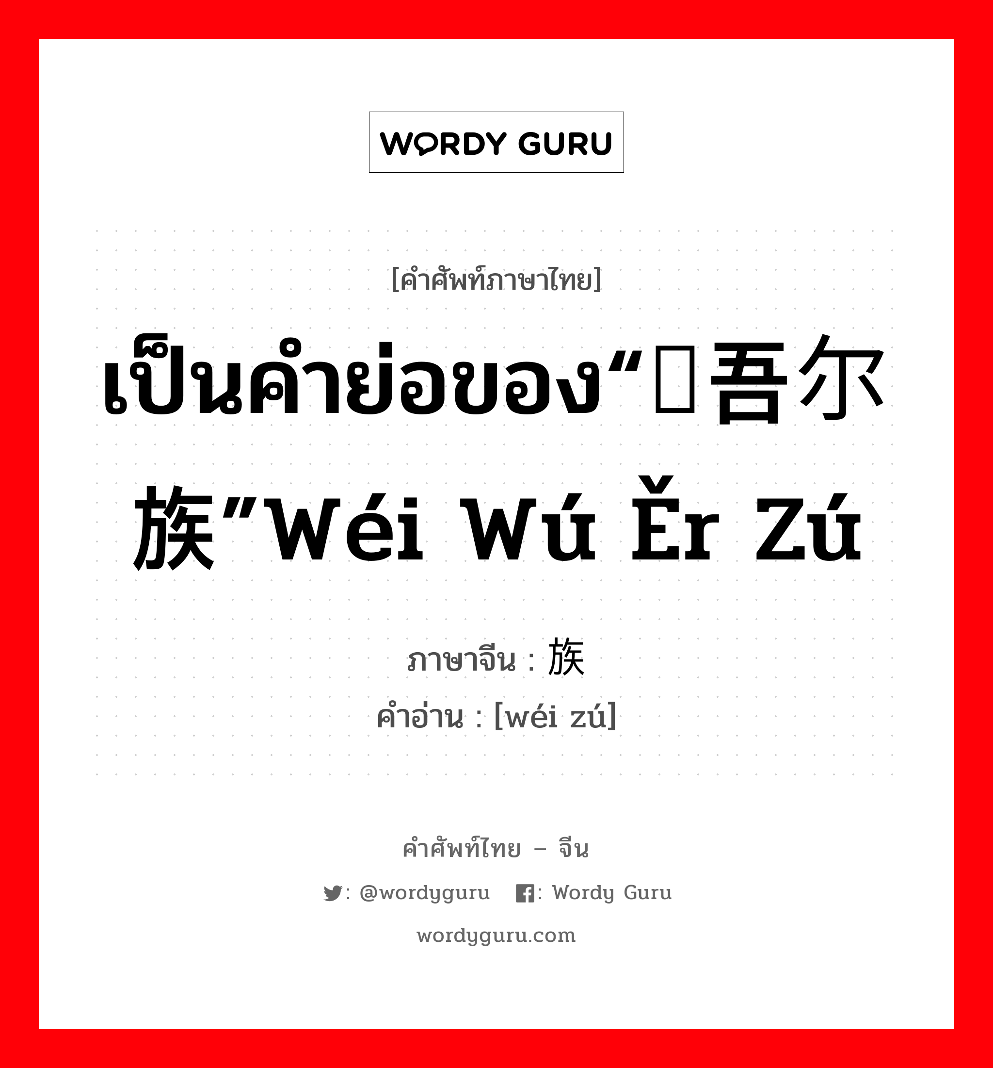เป็นคำย่อของ“维吾尔族”wéi wú ěr zú ภาษาจีนคืออะไร, คำศัพท์ภาษาไทย - จีน เป็นคำย่อของ“维吾尔族”wéi wú ěr zú ภาษาจีน 维族 คำอ่าน [wéi zú]