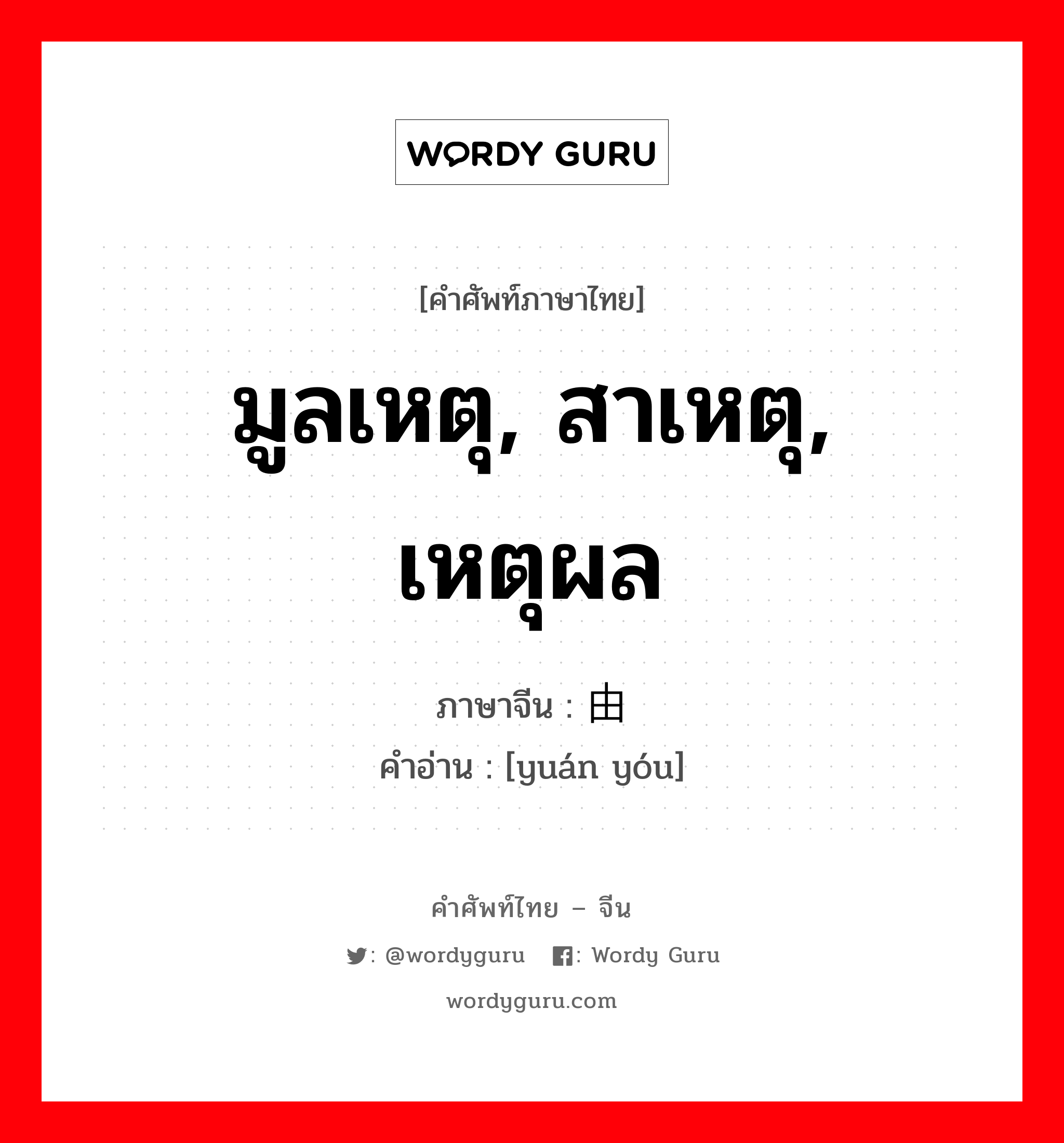 缘由 ภาษาไทย?, คำศัพท์ภาษาไทย - จีน 缘由 ภาษาจีน มูลเหตุ, สาเหตุ, เหตุผล คำอ่าน [yuán yóu]