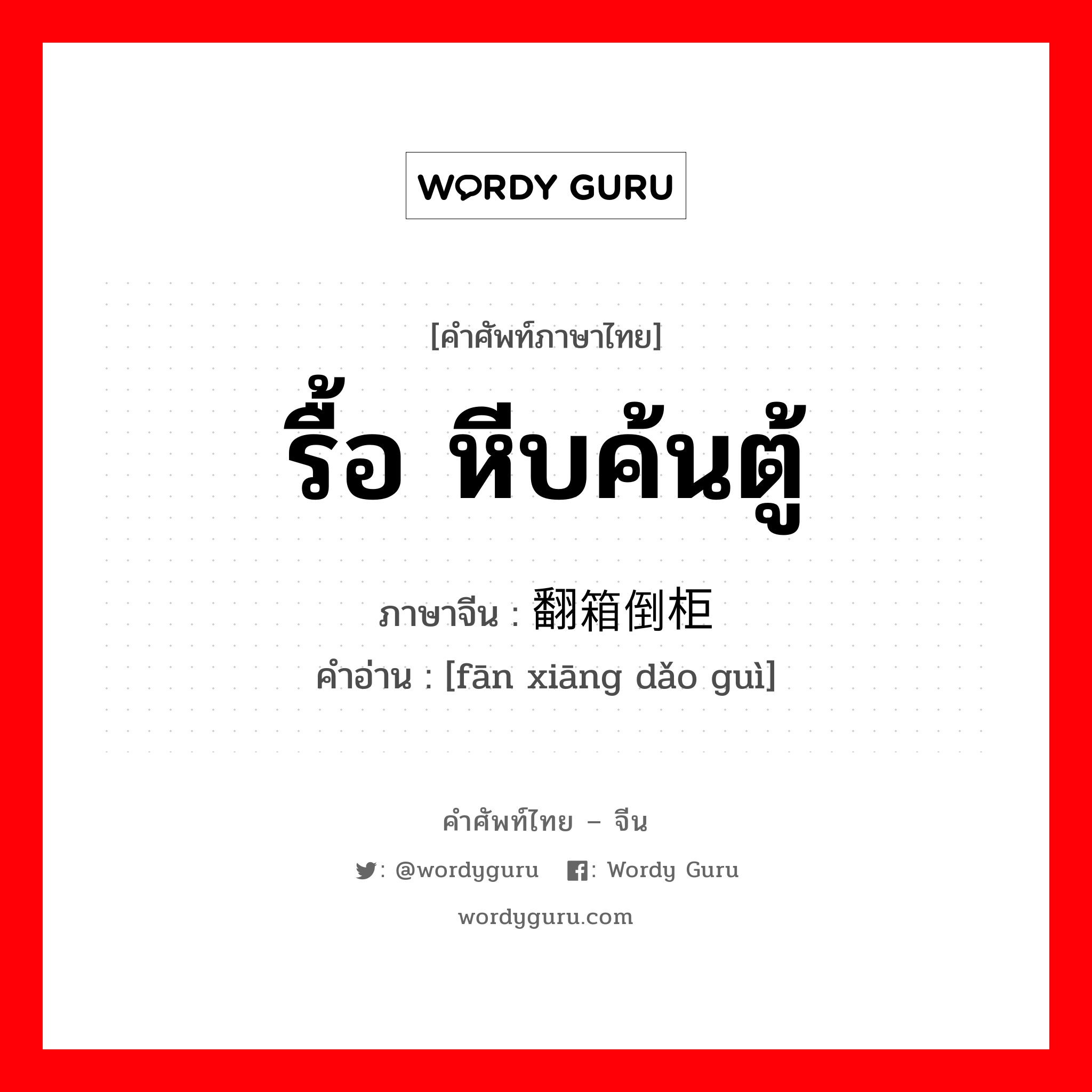 รื้อ หีบค้นตู้ ภาษาจีนคืออะไร, คำศัพท์ภาษาไทย - จีน รื้อ หีบค้นตู้ ภาษาจีน 翻箱倒柜 คำอ่าน [fān xiāng dǎo guì]