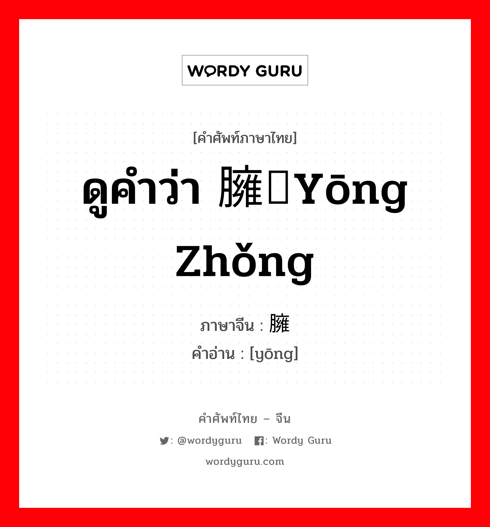 ดูคำว่า 臃肿yōng zhǒng ภาษาจีนคืออะไร, คำศัพท์ภาษาไทย - จีน ดูคำว่า 臃肿yōng zhǒng ภาษาจีน 臃 คำอ่าน [yōng]