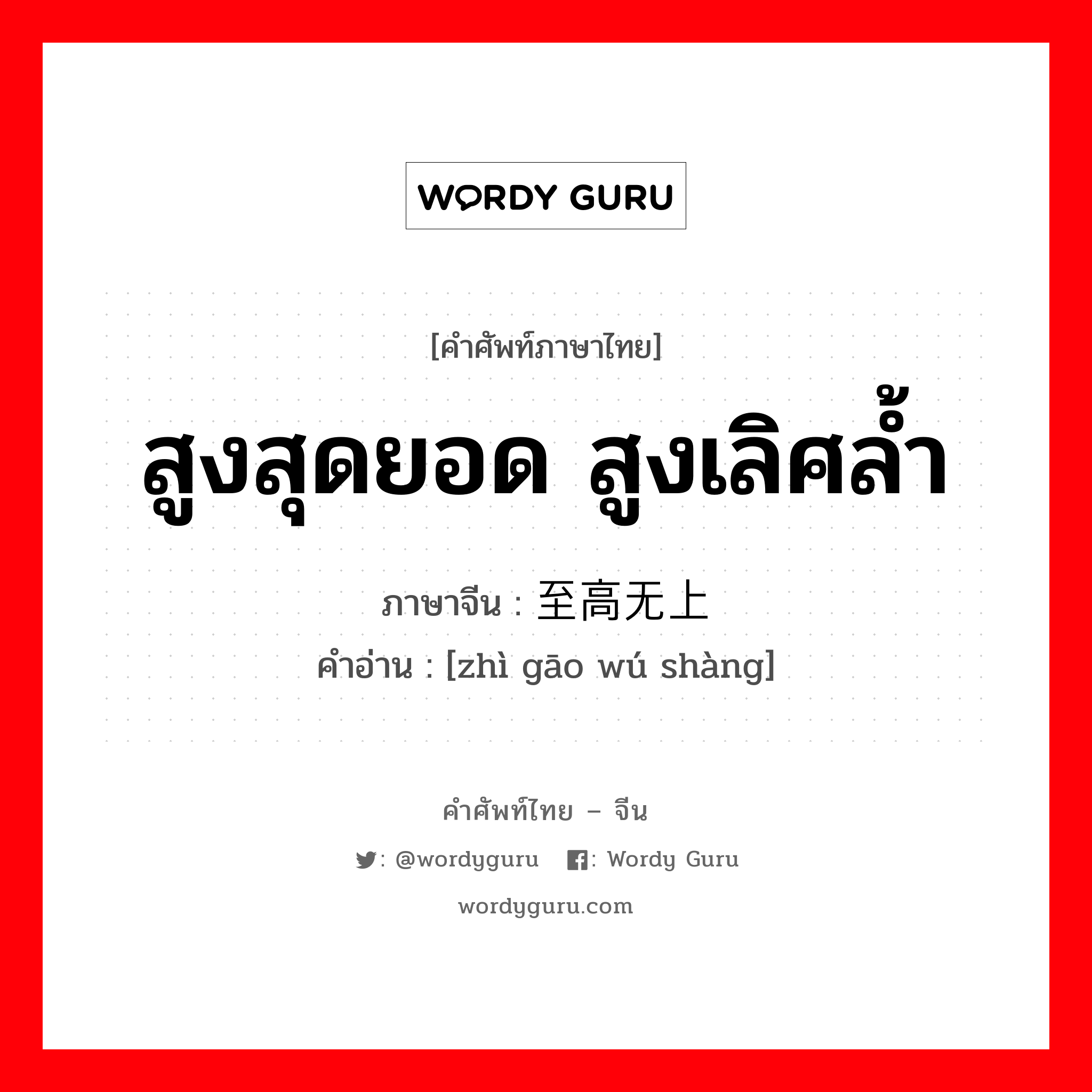 สูงสุดยอด สูงเลิศล้ำ ภาษาจีนคืออะไร, คำศัพท์ภาษาไทย - จีน สูงสุดยอด สูงเลิศล้ำ ภาษาจีน 至高无上 คำอ่าน [zhì gāo wú shàng]