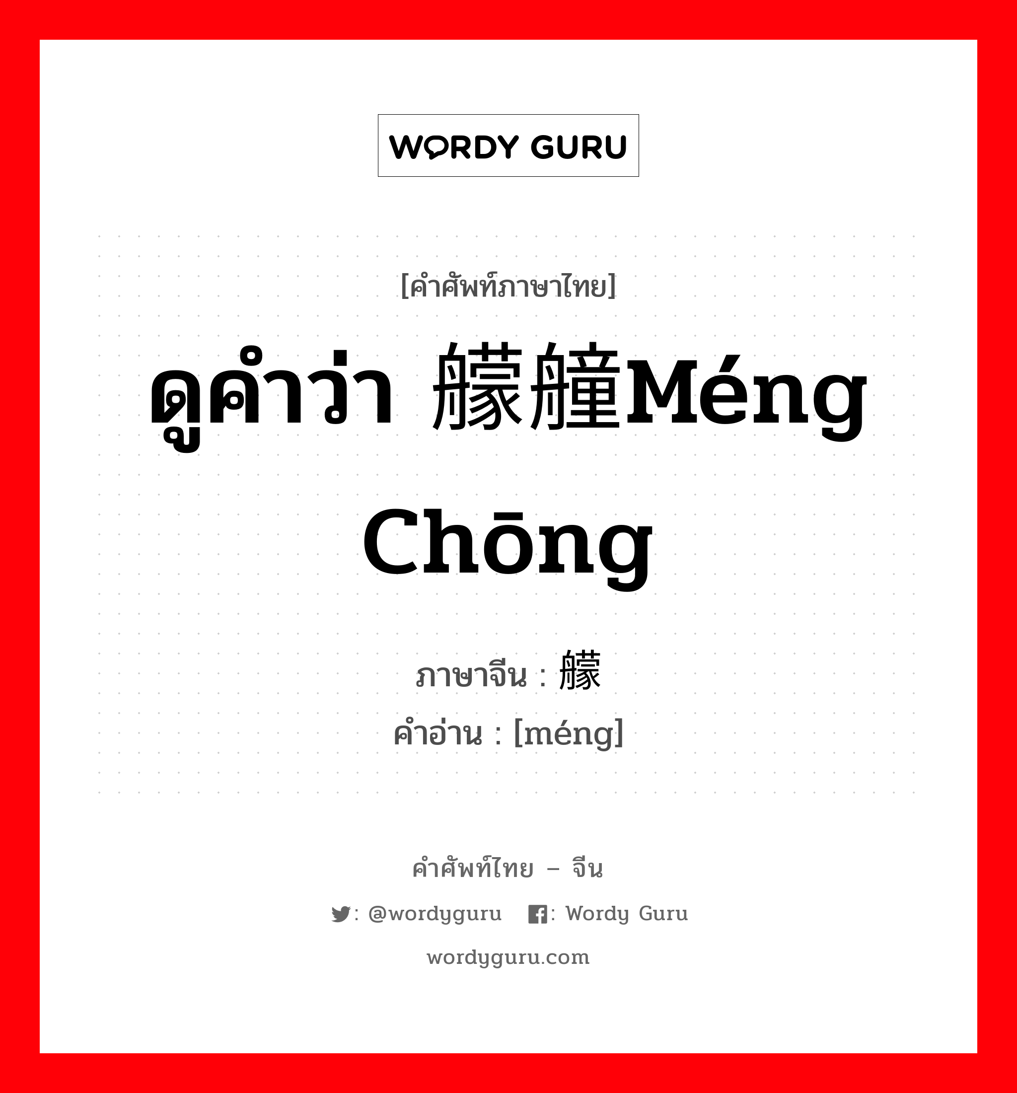 ดูคำว่า 艨艟méng chōng ภาษาจีนคืออะไร, คำศัพท์ภาษาไทย - จีน ดูคำว่า 艨艟méng chōng ภาษาจีน 艨 คำอ่าน [méng]