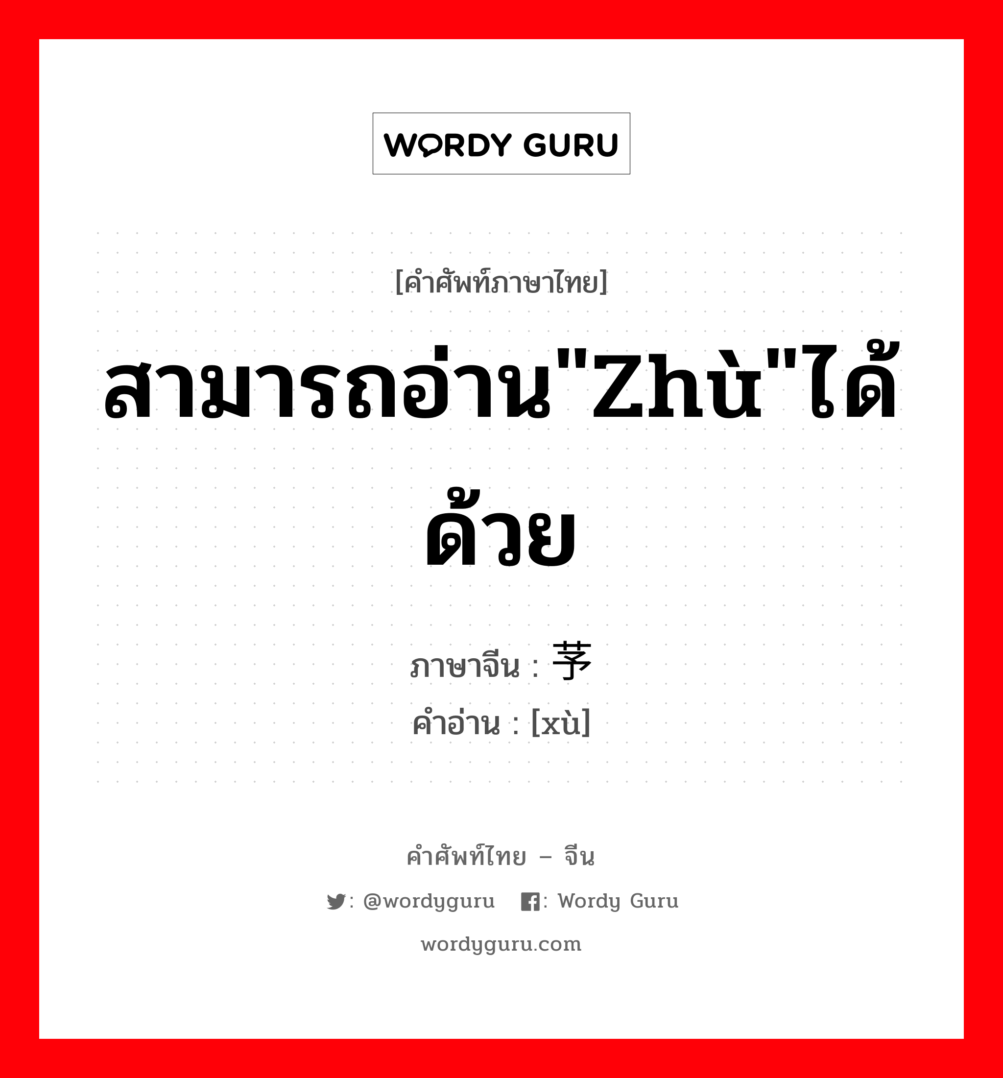 สามารถอ่าน"zhù"ได้ด้วย ภาษาจีนคืออะไร, คำศัพท์ภาษาไทย - จีน สามารถอ่าน"zhù"ได้ด้วย ภาษาจีน 芧 คำอ่าน [xù]