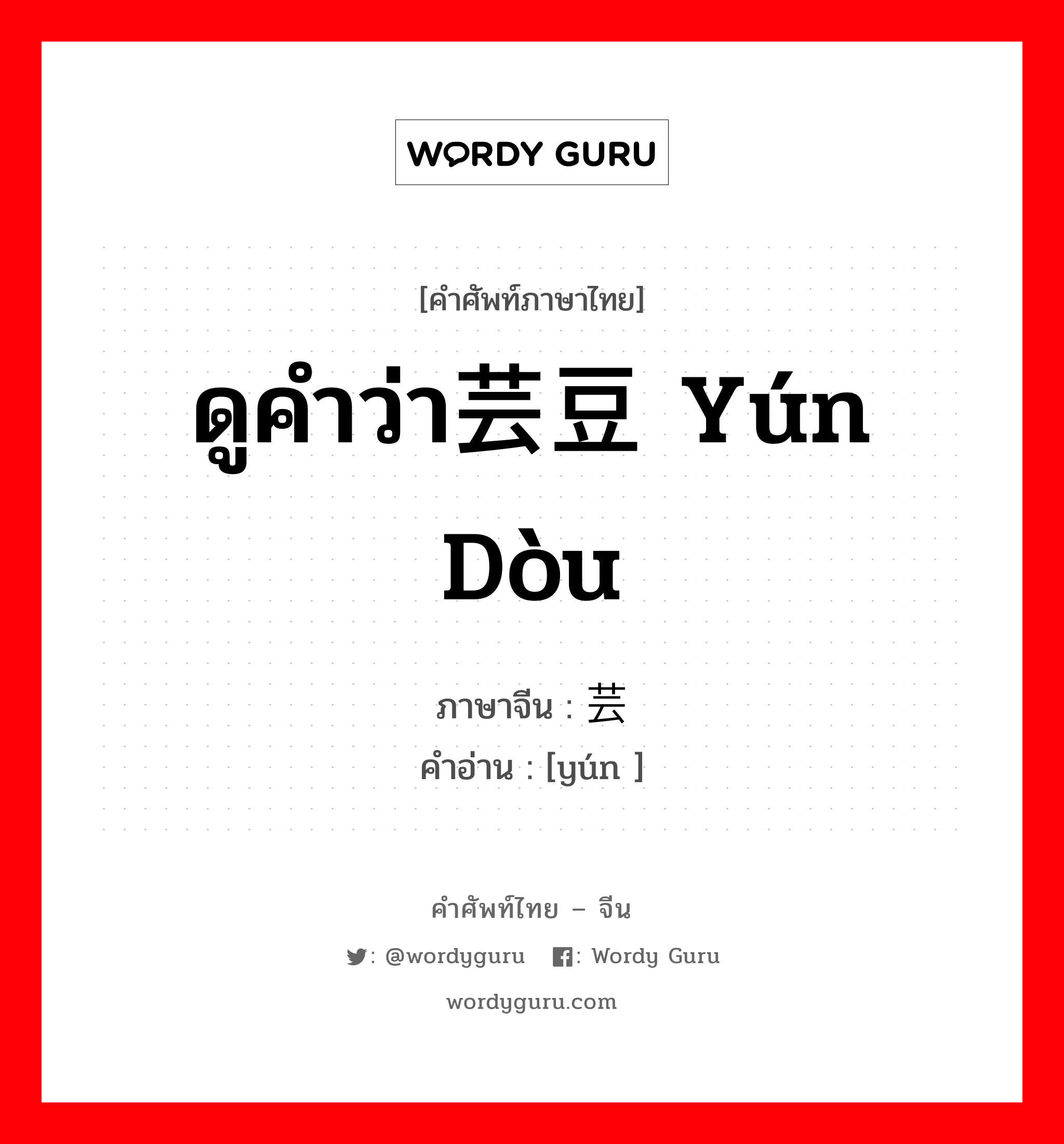 ดูคำว่า芸豆 yún dòu ภาษาจีนคืออะไร, คำศัพท์ภาษาไทย - จีน ดูคำว่า芸豆 yún dòu ภาษาจีน 芸 คำอ่าน [yún ]