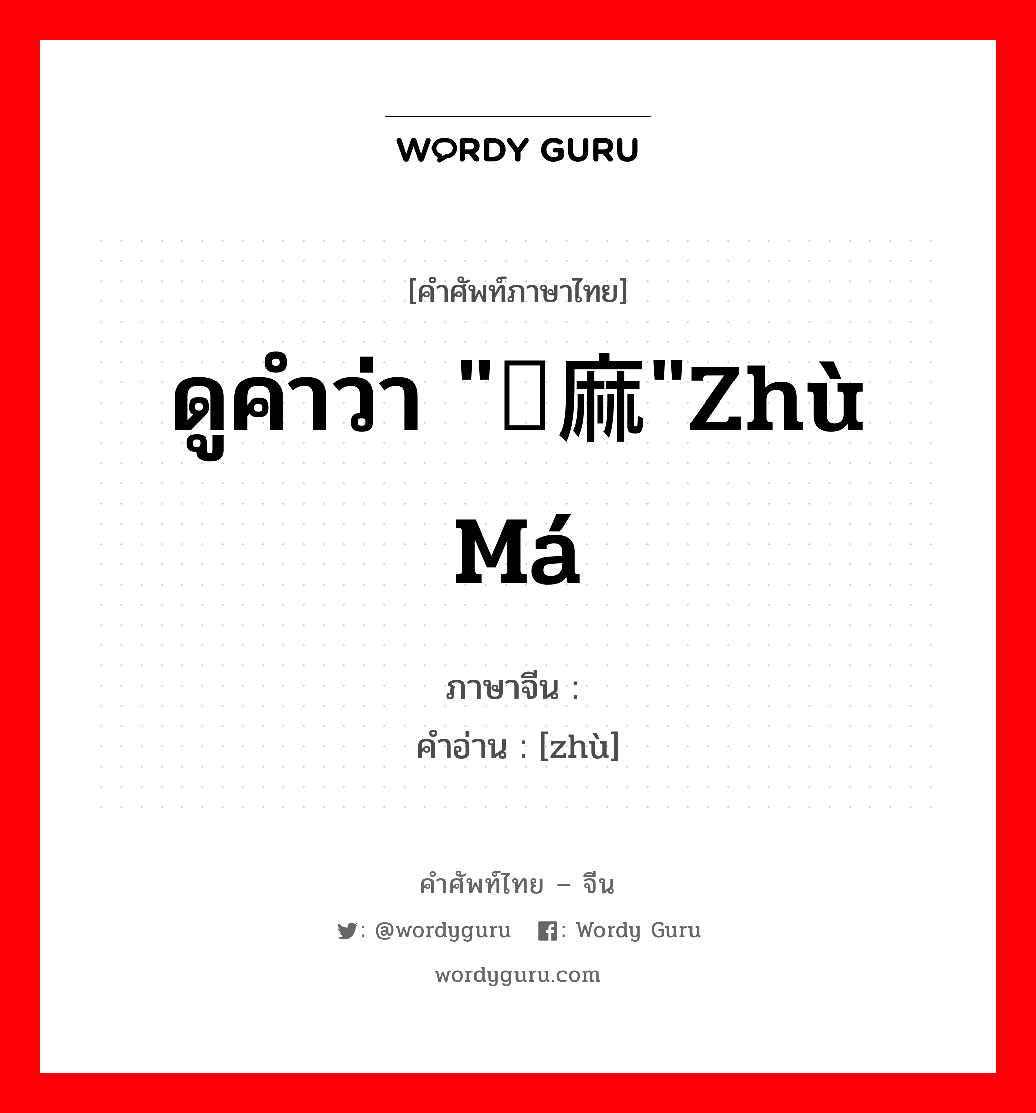 ดูคำว่า "苎麻"zhù má ภาษาจีนคืออะไร, คำศัพท์ภาษาไทย - จีน ดูคำว่า "苎麻"zhù má ภาษาจีน 苎 คำอ่าน [zhù]