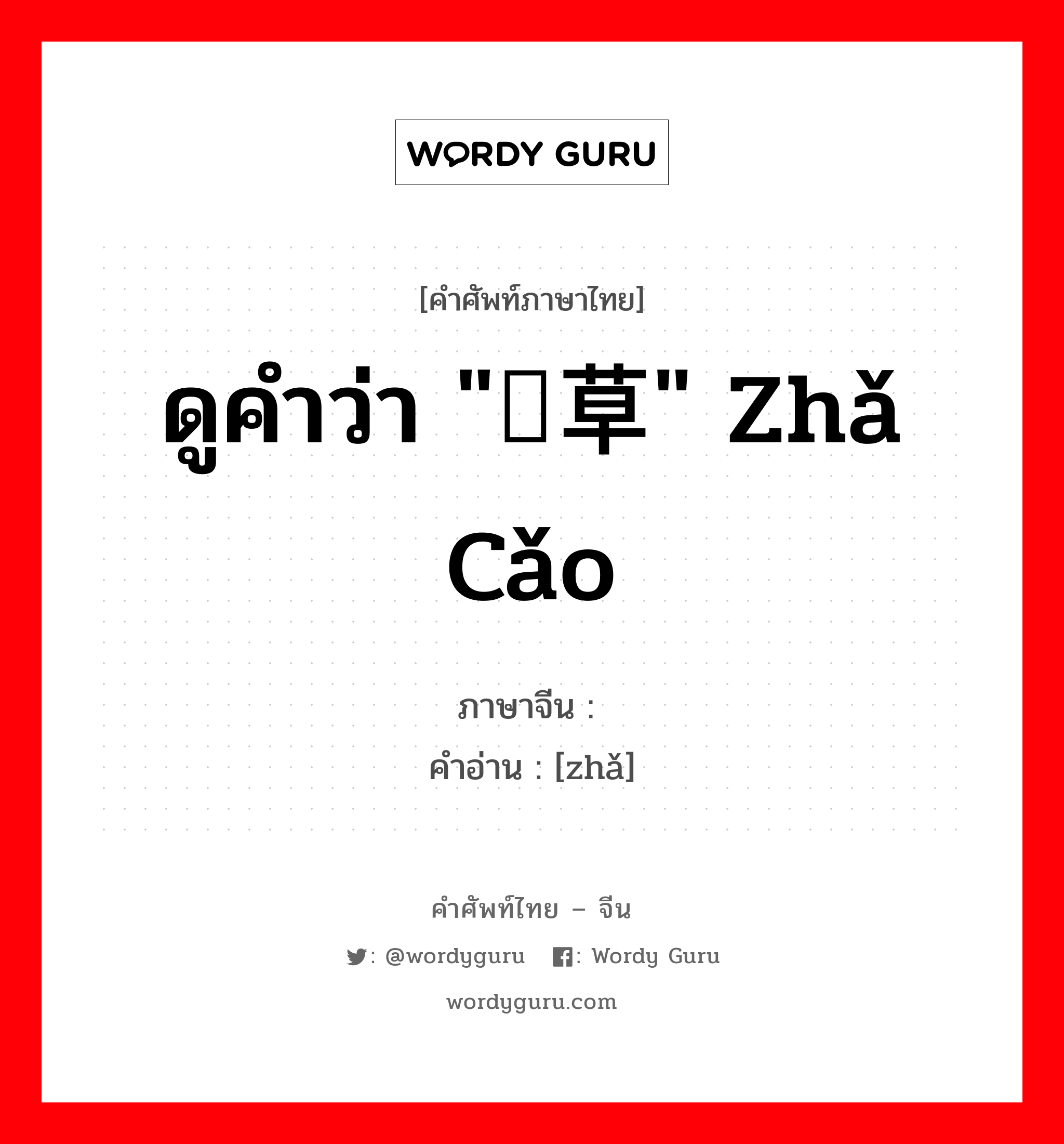 ดูคำว่า "苲草" zhǎ cǎo ภาษาจีนคืออะไร, คำศัพท์ภาษาไทย - จีน ดูคำว่า "苲草" zhǎ cǎo ภาษาจีน 苲 คำอ่าน [zhǎ]