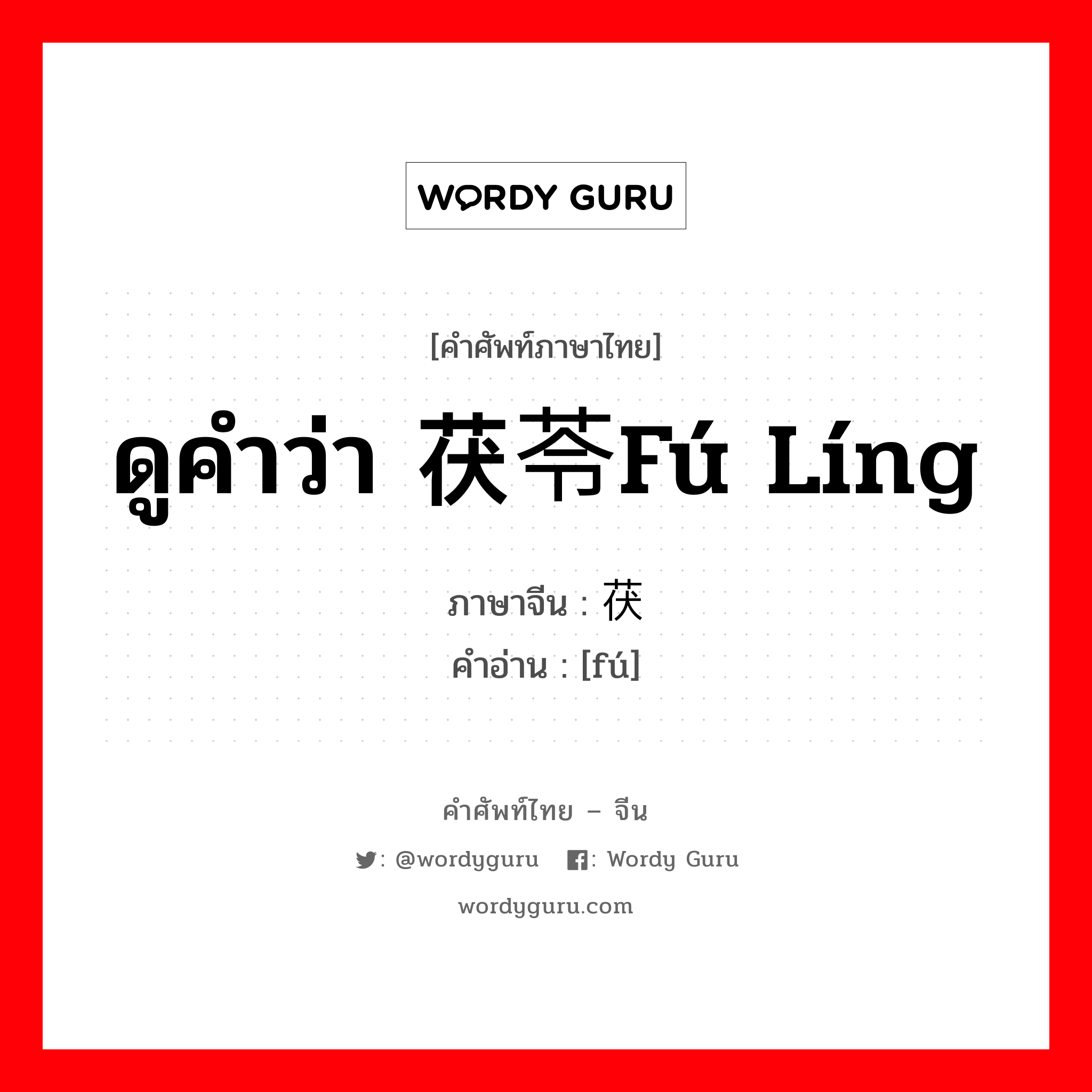 ดูคำว่า 茯苓fú líng ภาษาจีนคืออะไร, คำศัพท์ภาษาไทย - จีน ดูคำว่า 茯苓fú líng ภาษาจีน 茯 คำอ่าน [fú]