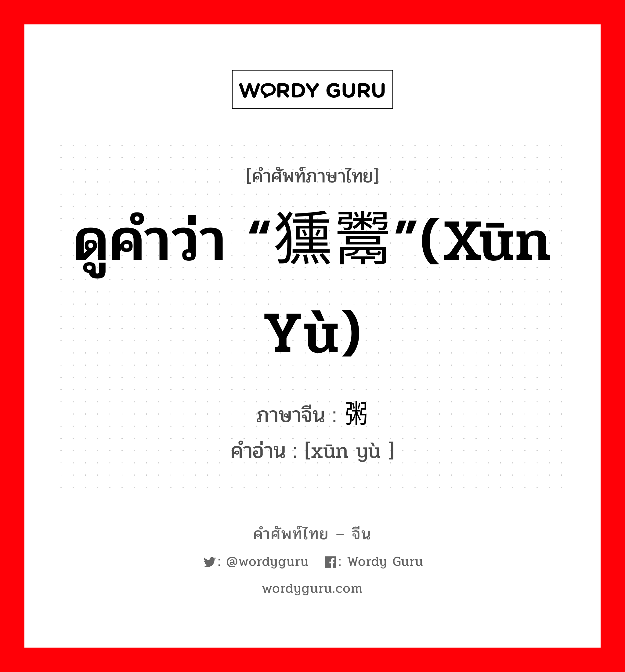 ดูคำว่า “獯鬻”(xūn yù) ภาษาจีนคืออะไร, คำศัพท์ภาษาไทย - จีน ดูคำว่า “獯鬻”(xūn yù) ภาษาจีน 荤粥 คำอ่าน [xūn yù ]