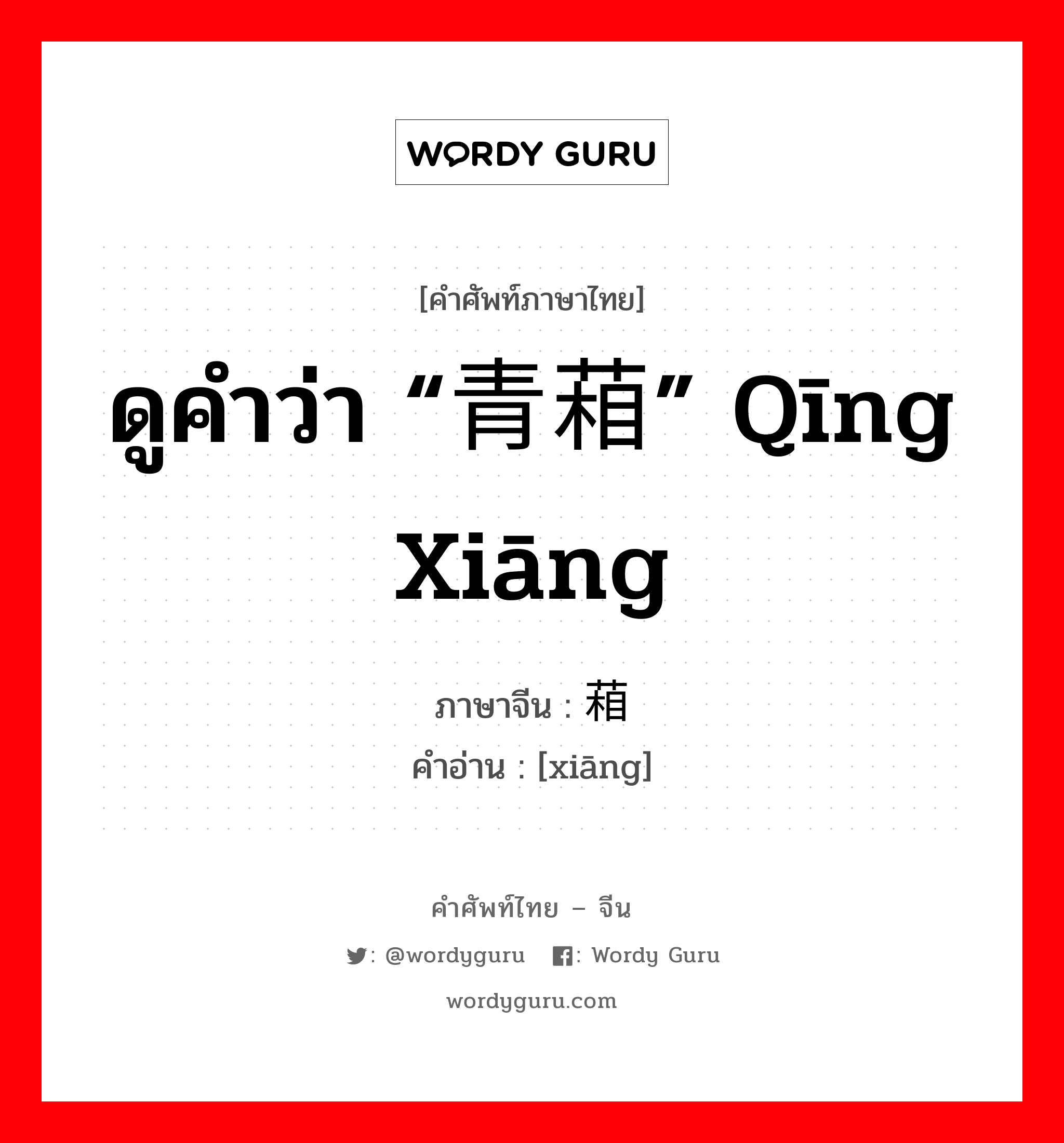 ดูคำว่า “青葙” qīng xiāng ภาษาจีนคืออะไร, คำศัพท์ภาษาไทย - จีน ดูคำว่า “青葙” qīng xiāng ภาษาจีน 葙 คำอ่าน [xiāng]