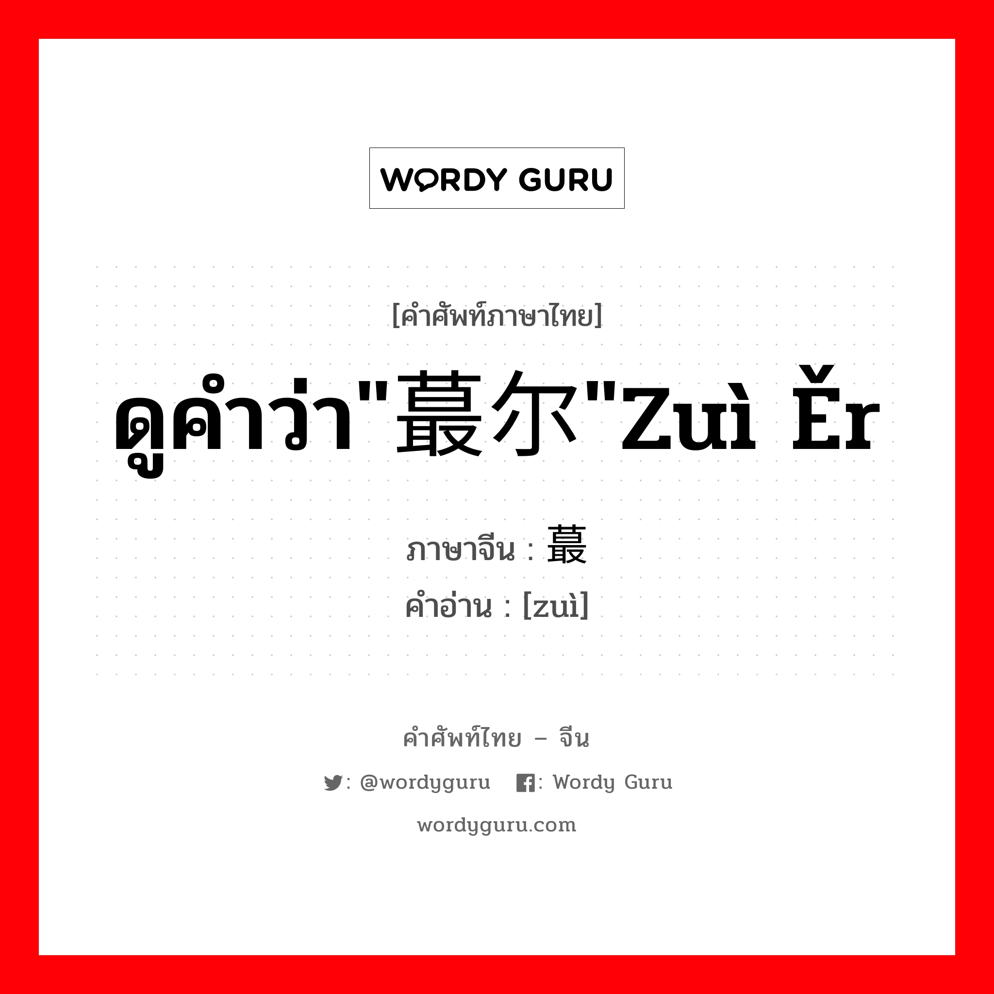 ดูคำว่า"蕞尔"zuì ěr ภาษาจีนคืออะไร, คำศัพท์ภาษาไทย - จีน ดูคำว่า"蕞尔"zuì ěr ภาษาจีน 蕞 คำอ่าน [zuì]