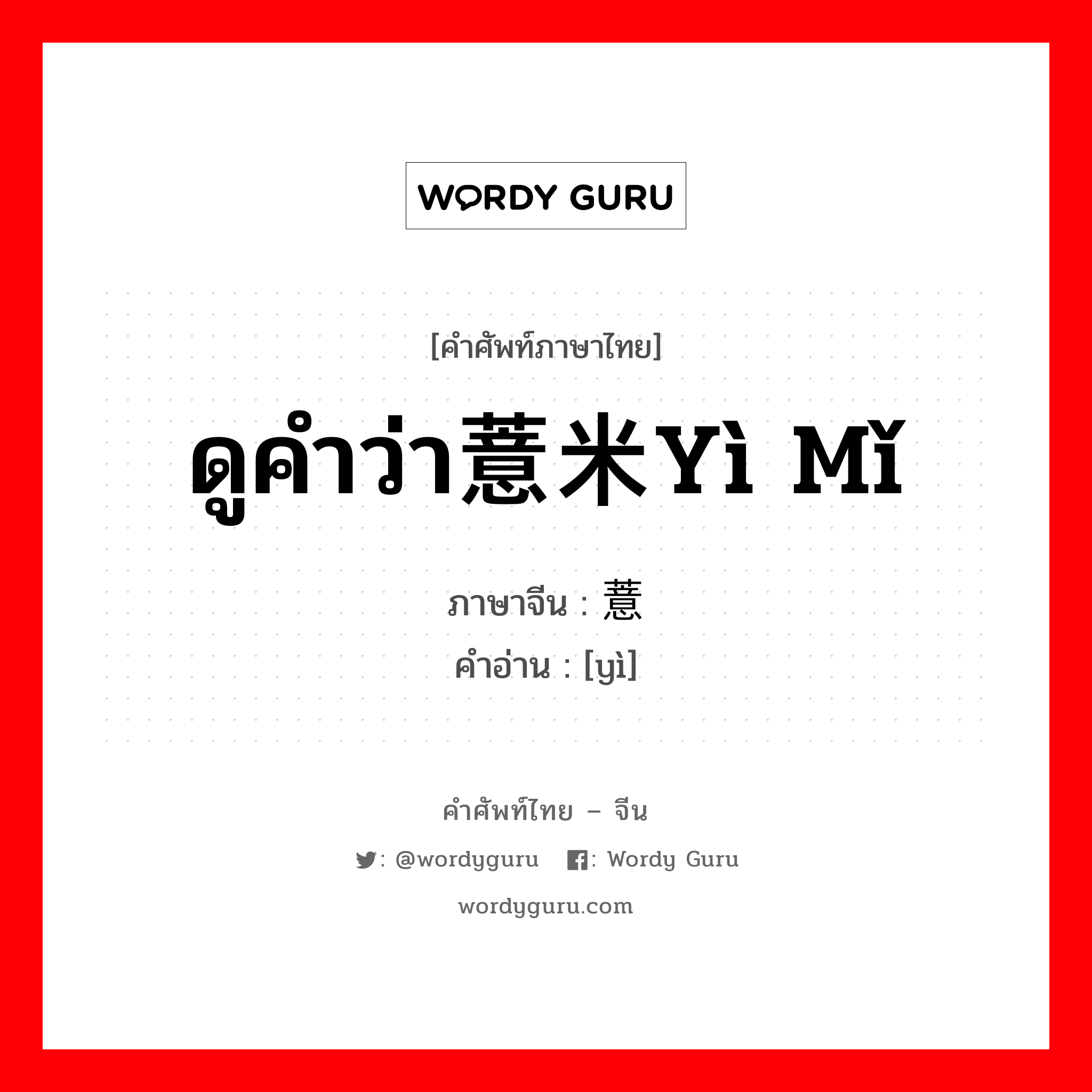 ดูคำว่า薏米yì mǐ ภาษาจีนคืออะไร, คำศัพท์ภาษาไทย - จีน ดูคำว่า薏米yì mǐ ภาษาจีน 薏 คำอ่าน [yì]