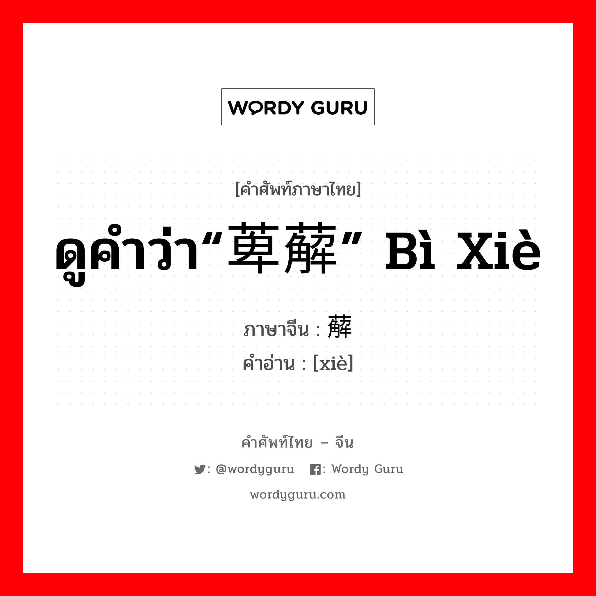 ดูคำว่า“萆薢” bì xiè ภาษาจีนคืออะไร, คำศัพท์ภาษาไทย - จีน ดูคำว่า“萆薢” bì xiè ภาษาจีน 薢 คำอ่าน [xiè]