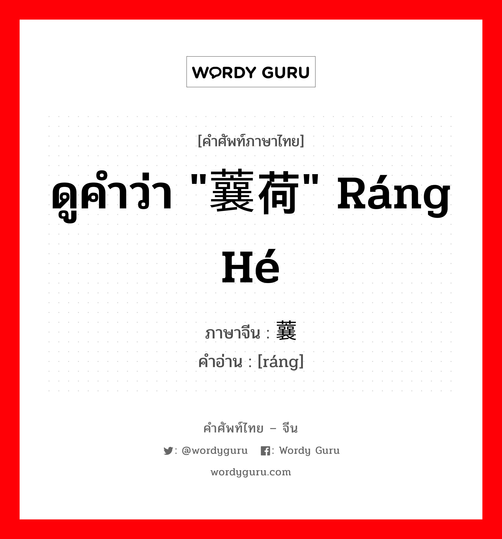 ดูคำว่า "蘘荷" ráng hé ภาษาจีนคืออะไร, คำศัพท์ภาษาไทย - จีน ดูคำว่า "蘘荷" ráng hé ภาษาจีน 蘘 คำอ่าน [ráng]