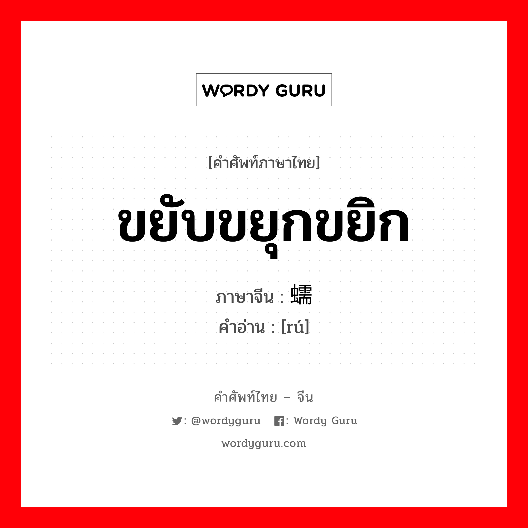 ขยับขยุกขยิก ภาษาจีนคืออะไร, คำศัพท์ภาษาไทย - จีน ขยับขยุกขยิก ภาษาจีน 蠕 คำอ่าน [rú]