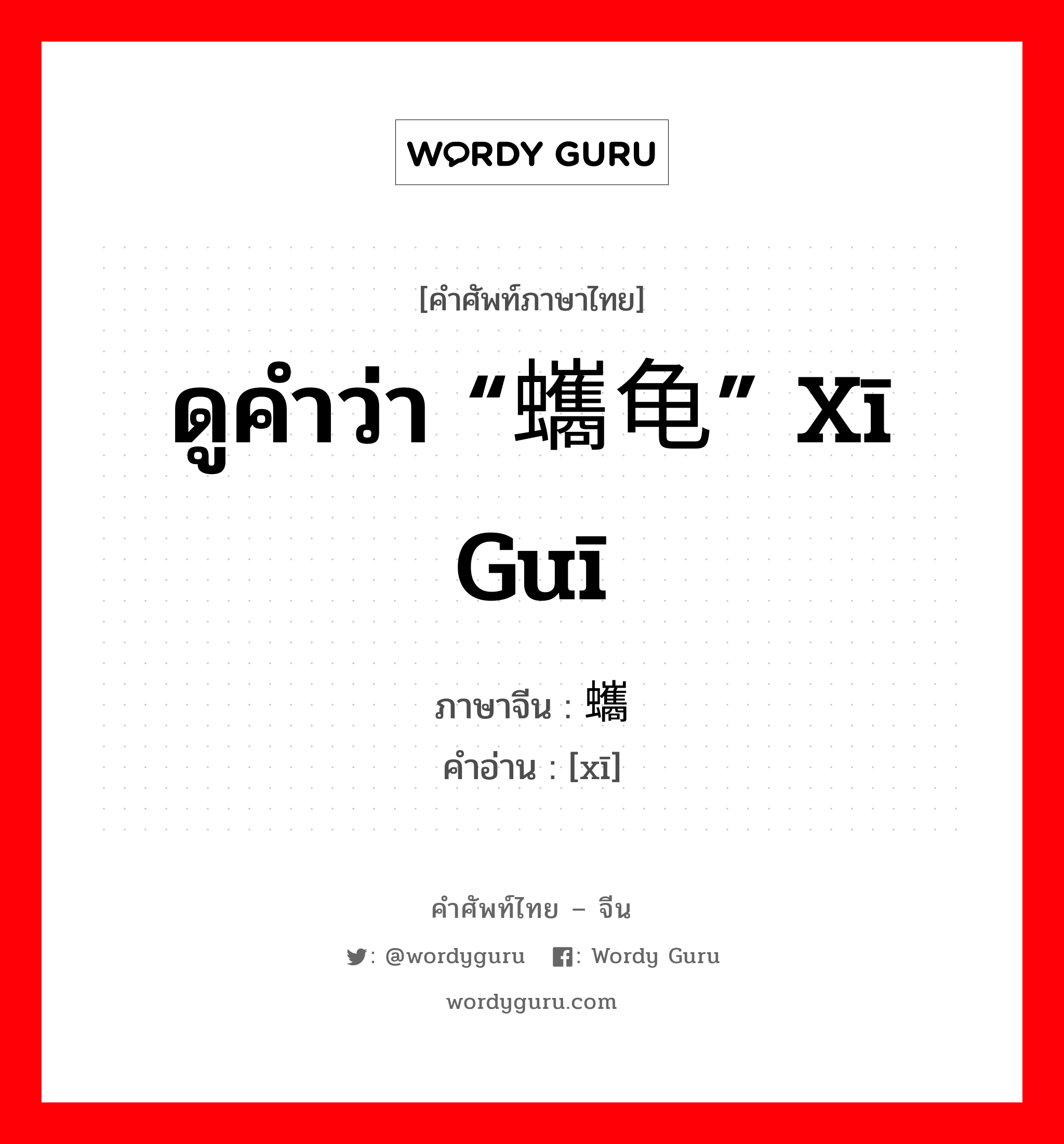 ดูคำว่า “蠵龟” xī guī ภาษาจีนคืออะไร, คำศัพท์ภาษาไทย - จีน ดูคำว่า “蠵龟” xī guī ภาษาจีน 蠵 คำอ่าน [xī]