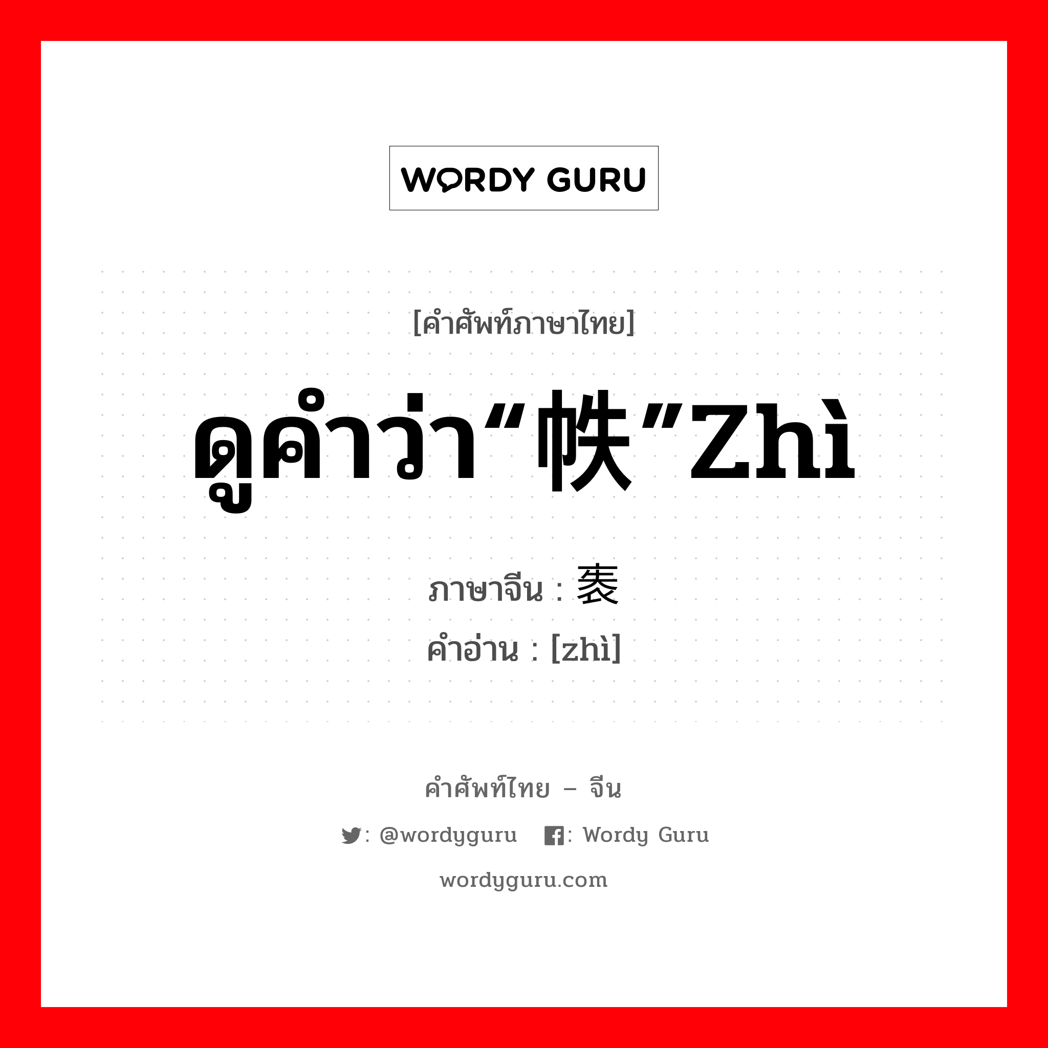 ดูคำว่า“帙”zhì ภาษาจีนคืออะไร, คำศัพท์ภาษาไทย - จีน ดูคำว่า“帙”zhì ภาษาจีน 袠 คำอ่าน [zhì]