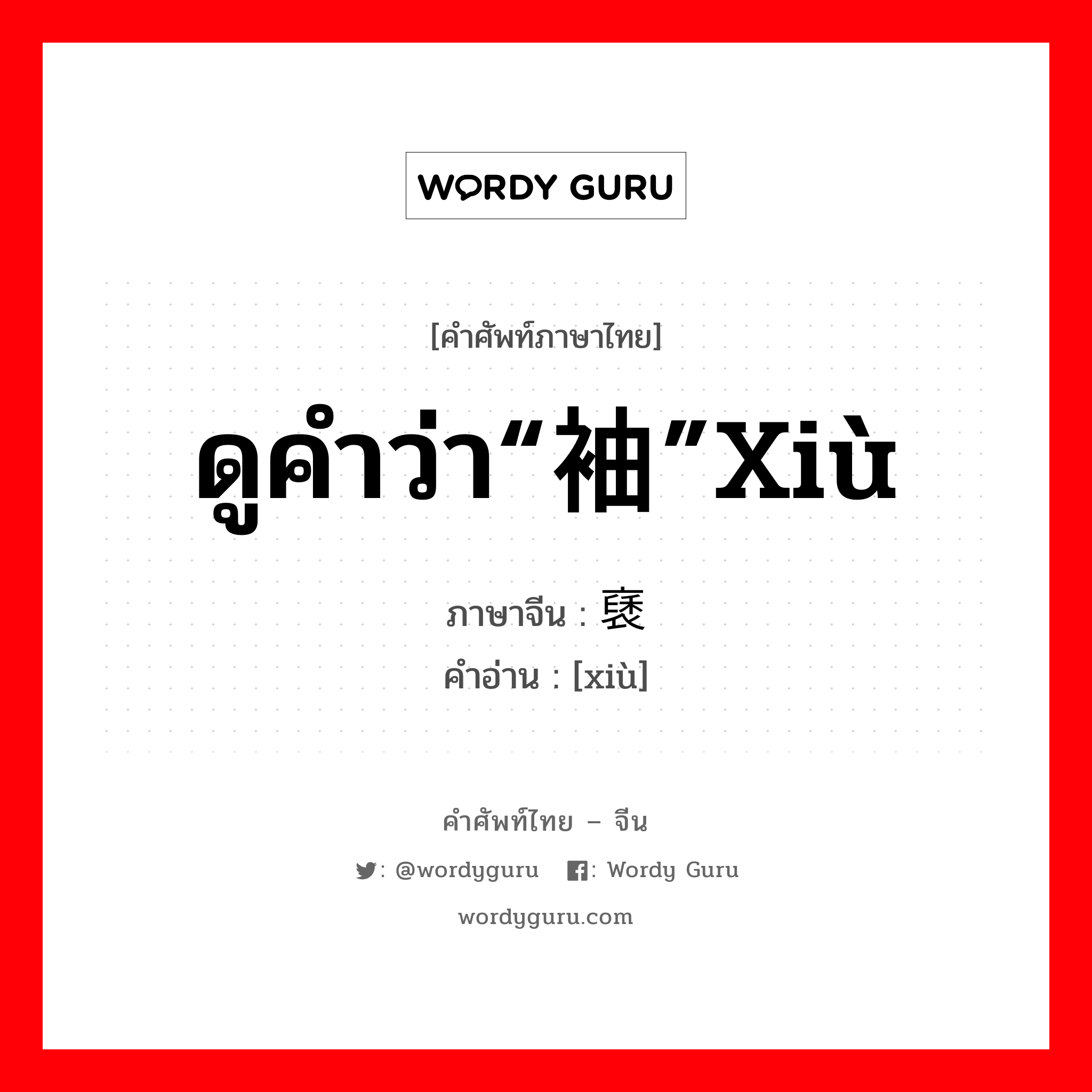 ดูคำว่า“袖”xiù ภาษาจีนคืออะไร, คำศัพท์ภาษาไทย - จีน ดูคำว่า“袖”xiù ภาษาจีน 褎 คำอ่าน [xiù]