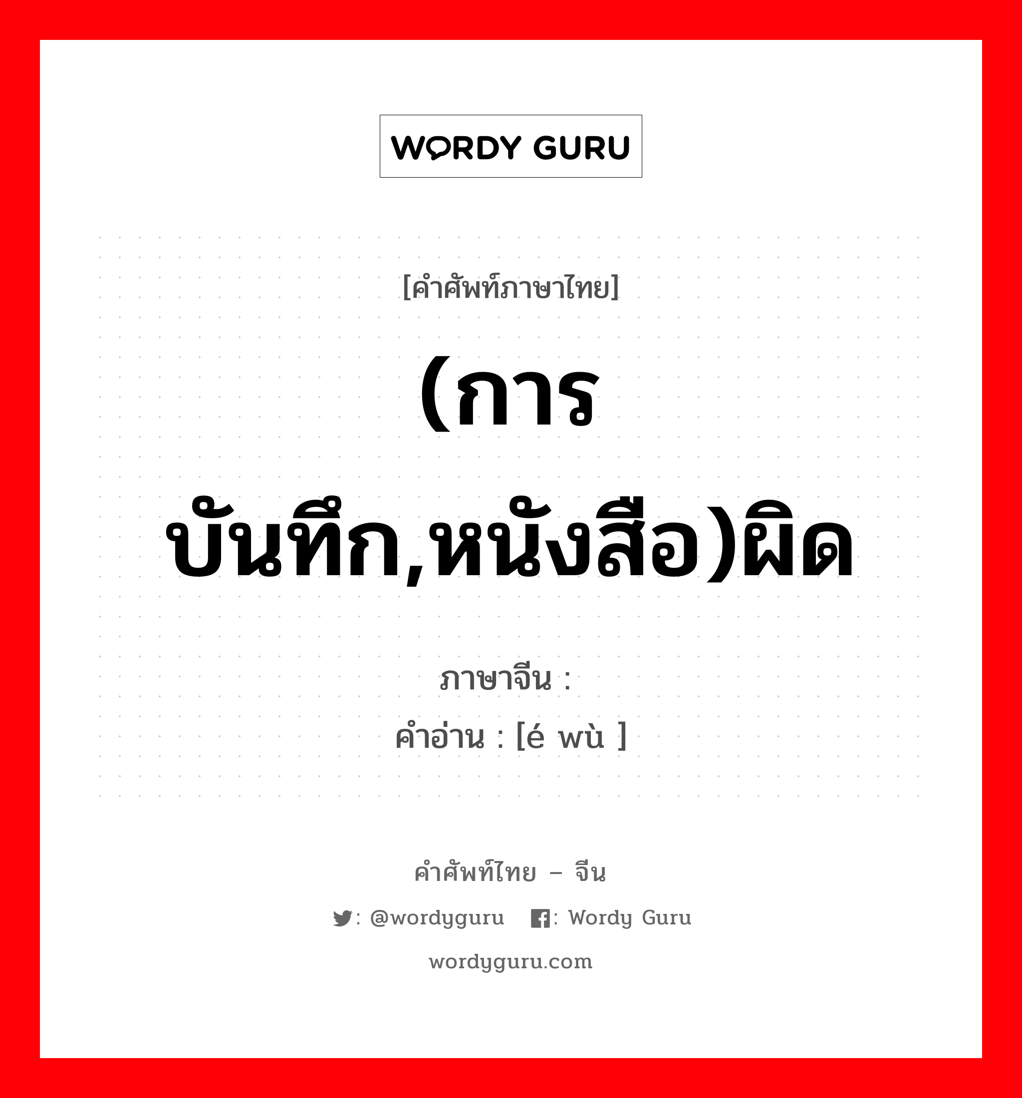 (การบันทึก,หนังสือ)ผิด ภาษาจีนคืออะไร, คำศัพท์ภาษาไทย - จีน (การบันทึก,หนังสือ)ผิด ภาษาจีน 讹误 คำอ่าน [é wù ]