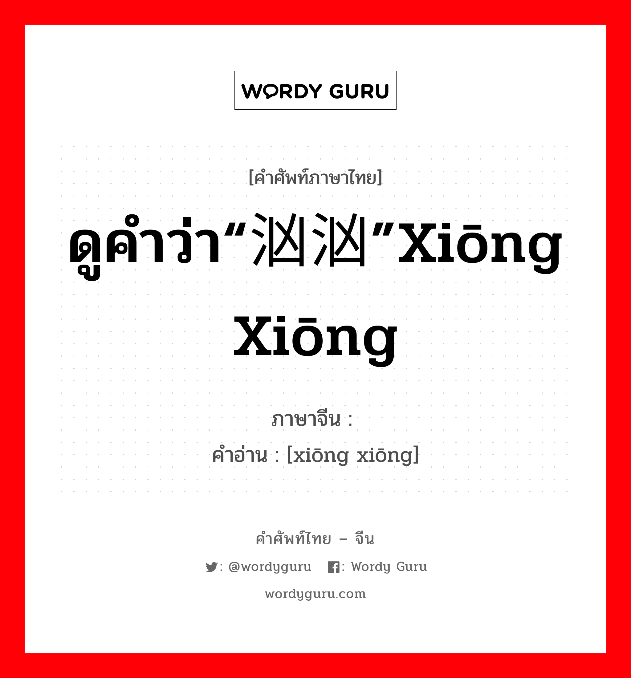 ดูคำว่า“汹汹”xiōng xiōng ภาษาจีนคืออะไร, คำศัพท์ภาษาไทย - จีน ดูคำว่า“汹汹”xiōng xiōng ภาษาจีน 讻讻 คำอ่าน [xiōng xiōng]