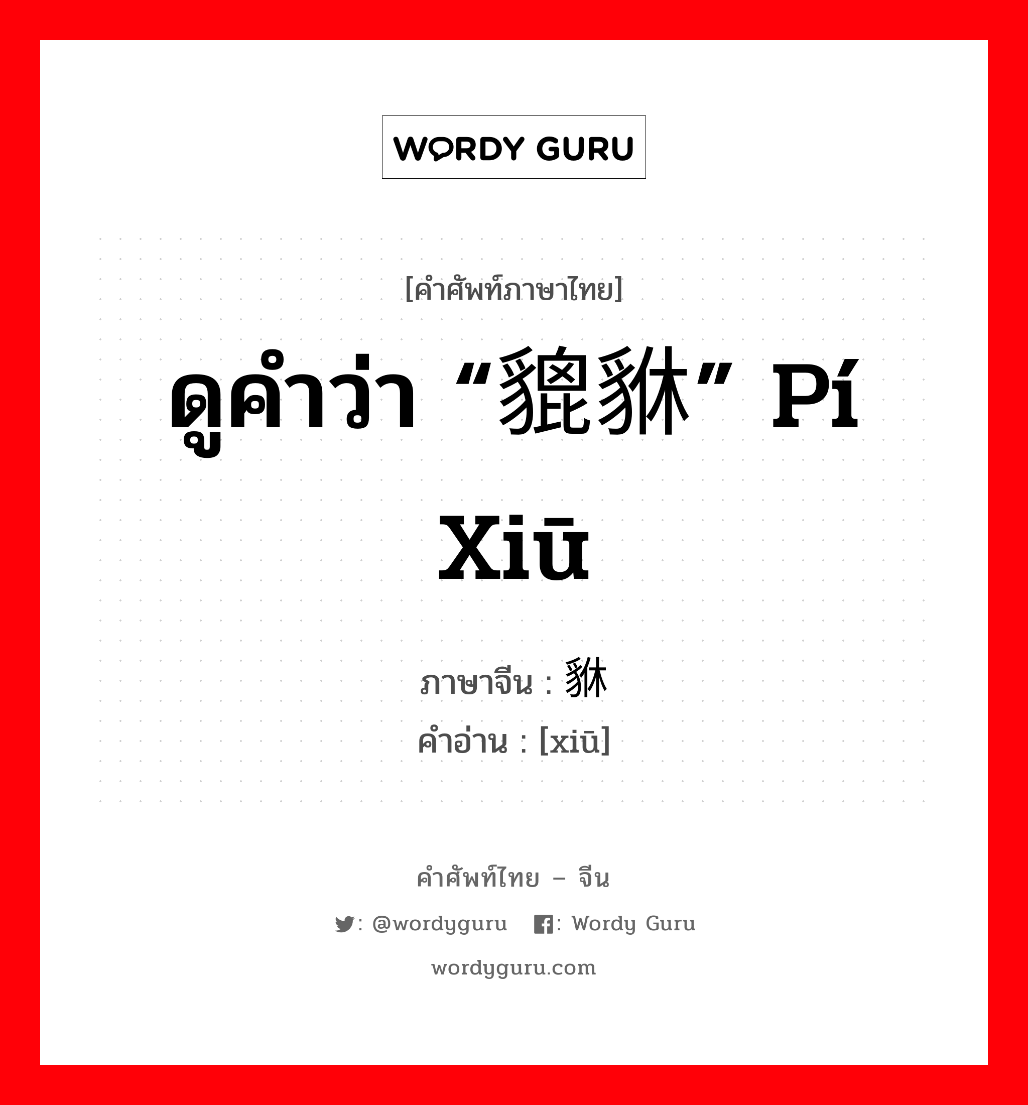 ดูคำว่า “貔貅” pí xiū ภาษาจีนคืออะไร, คำศัพท์ภาษาไทย - จีน ดูคำว่า “貔貅” pí xiū ภาษาจีน 貅 คำอ่าน [xiū]