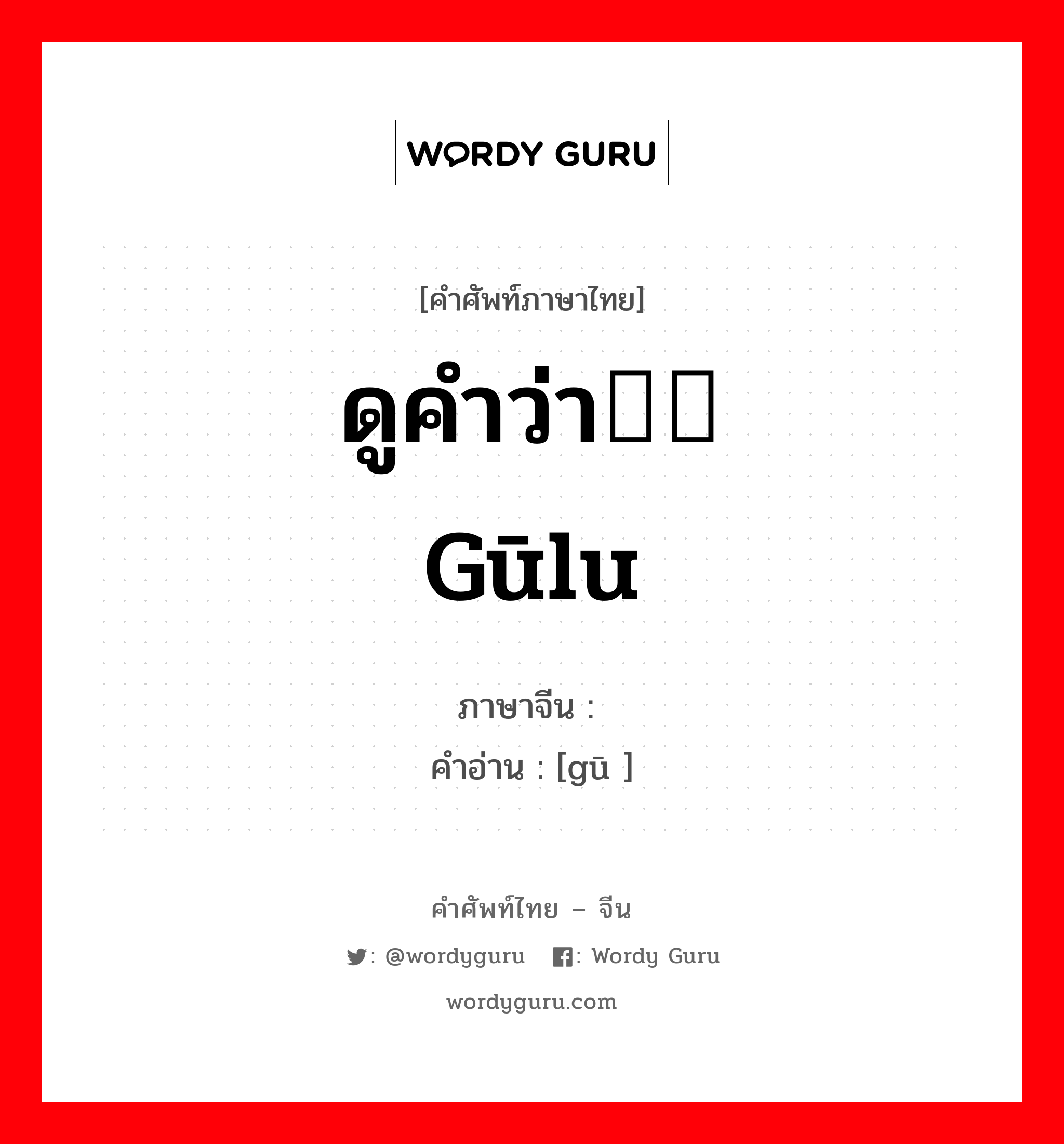 ดูคำว่า轱轳 gūlu ภาษาจีนคืออะไร, คำศัพท์ภาษาไทย - จีน ดูคำว่า轱轳 gūlu ภาษาจีน 轱 คำอ่าน [gū ]