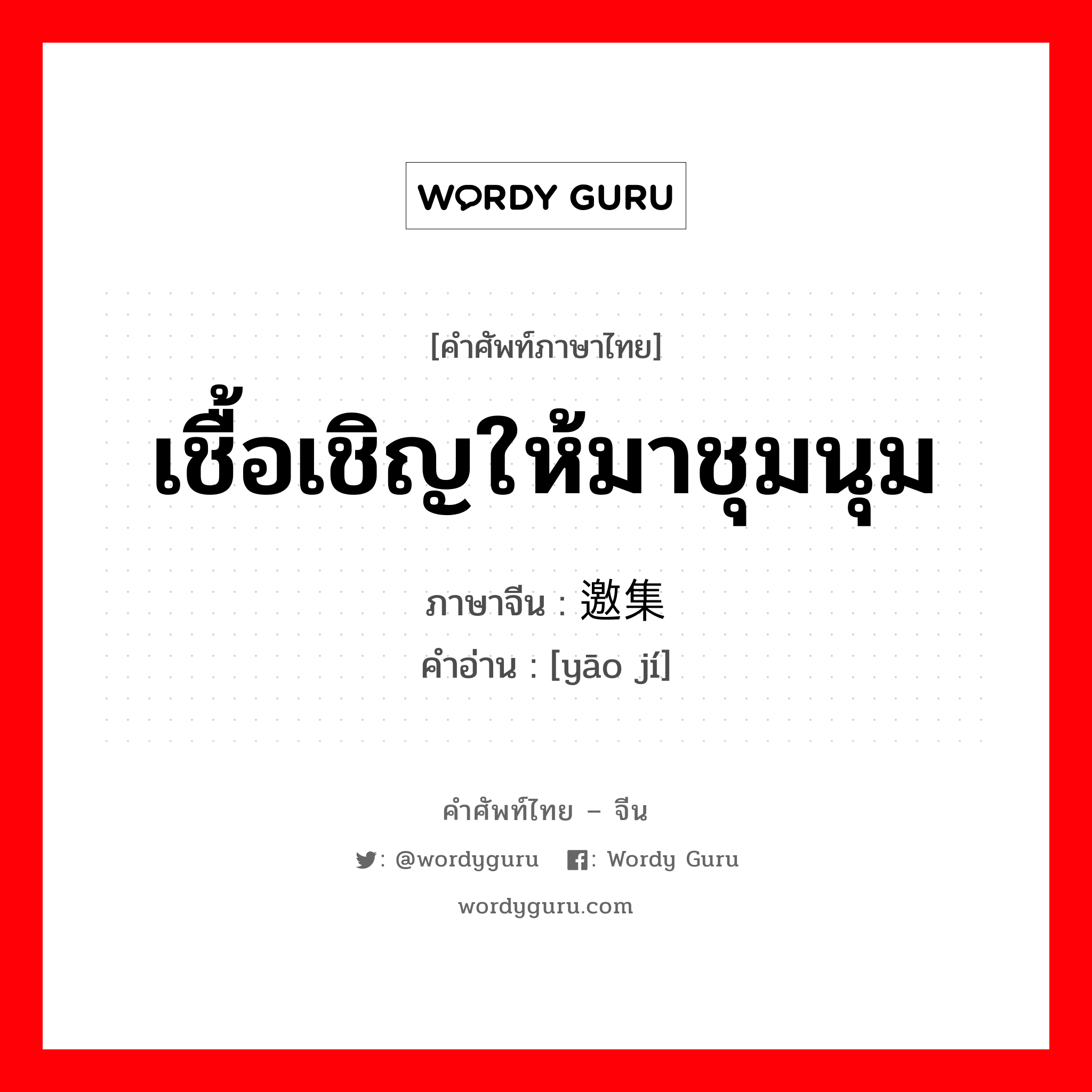 เชื้อเชิญให้มาชุมนุม ภาษาจีนคืออะไร, คำศัพท์ภาษาไทย - จีน เชื้อเชิญให้มาชุมนุม ภาษาจีน 邀集 คำอ่าน [yāo jí]