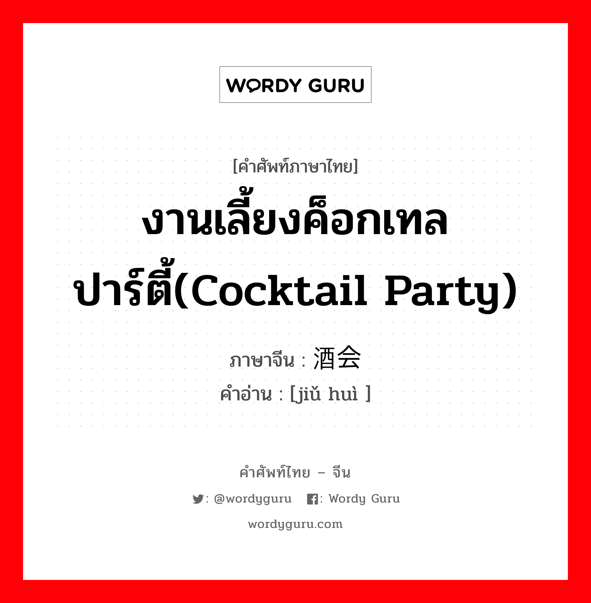 งานเลี้ยงค็อกเทลปาร์ตี้(cocktail party) ภาษาจีนคืออะไร, คำศัพท์ภาษาไทย - จีน งานเลี้ยงค็อกเทลปาร์ตี้(cocktail party) ภาษาจีน 酒会 คำอ่าน [jiǔ huì ]