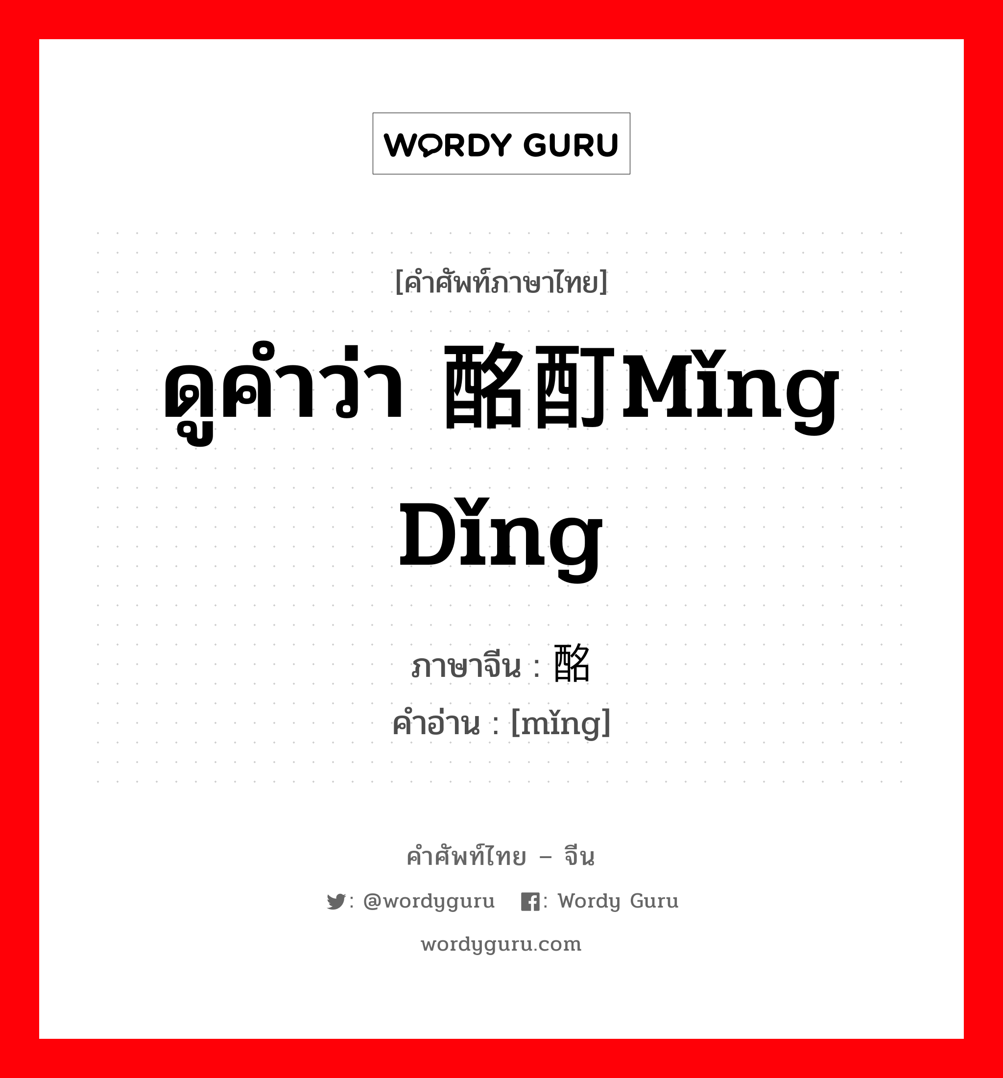 ดูคำว่า 酩酊mǐng dǐng ภาษาจีนคืออะไร, คำศัพท์ภาษาไทย - จีน ดูคำว่า 酩酊mǐng dǐng ภาษาจีน 酩 คำอ่าน [mǐng]