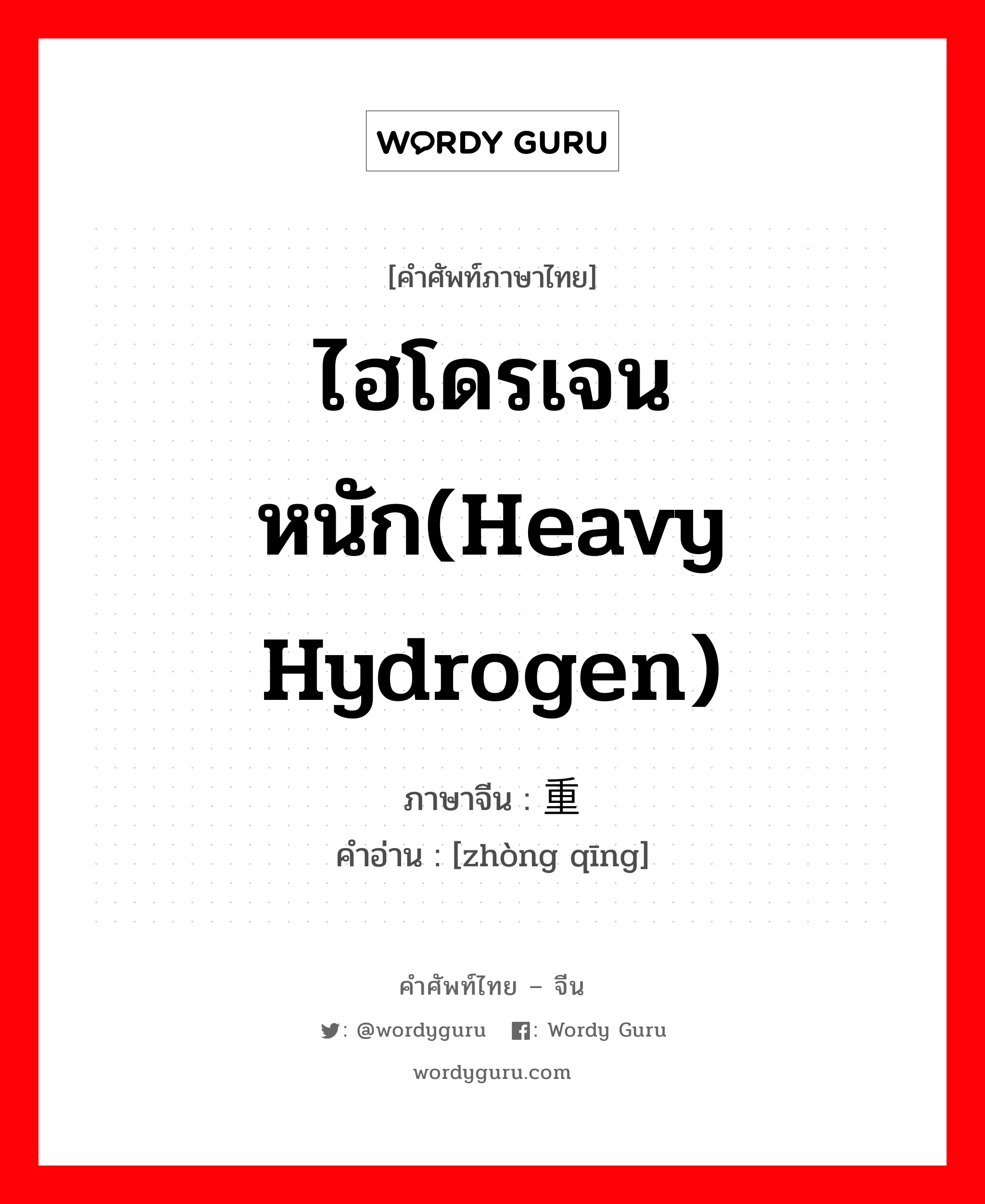 ไฮโดรเจนหนัก(Heavy Hydrogen) ภาษาจีนคืออะไร, คำศัพท์ภาษาไทย - จีน ไฮโดรเจนหนัก(Heavy Hydrogen) ภาษาจีน 重氢 คำอ่าน [zhòng qīng]